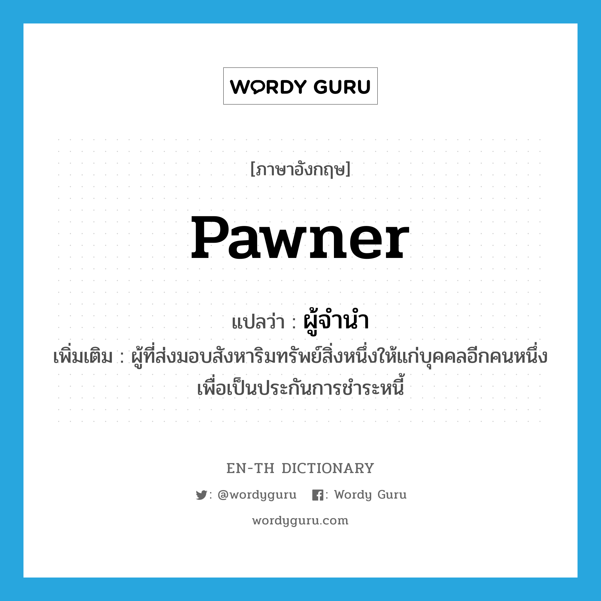 pawner แปลว่า?, คำศัพท์ภาษาอังกฤษ pawner แปลว่า ผู้จำนำ ประเภท N เพิ่มเติม ผู้ที่ส่งมอบสังหาริมทรัพย์สิ่งหนึ่งให้แก่บุคคลอีกคนหนึ่งเพื่อเป็นประกันการชำระหนี้ หมวด N