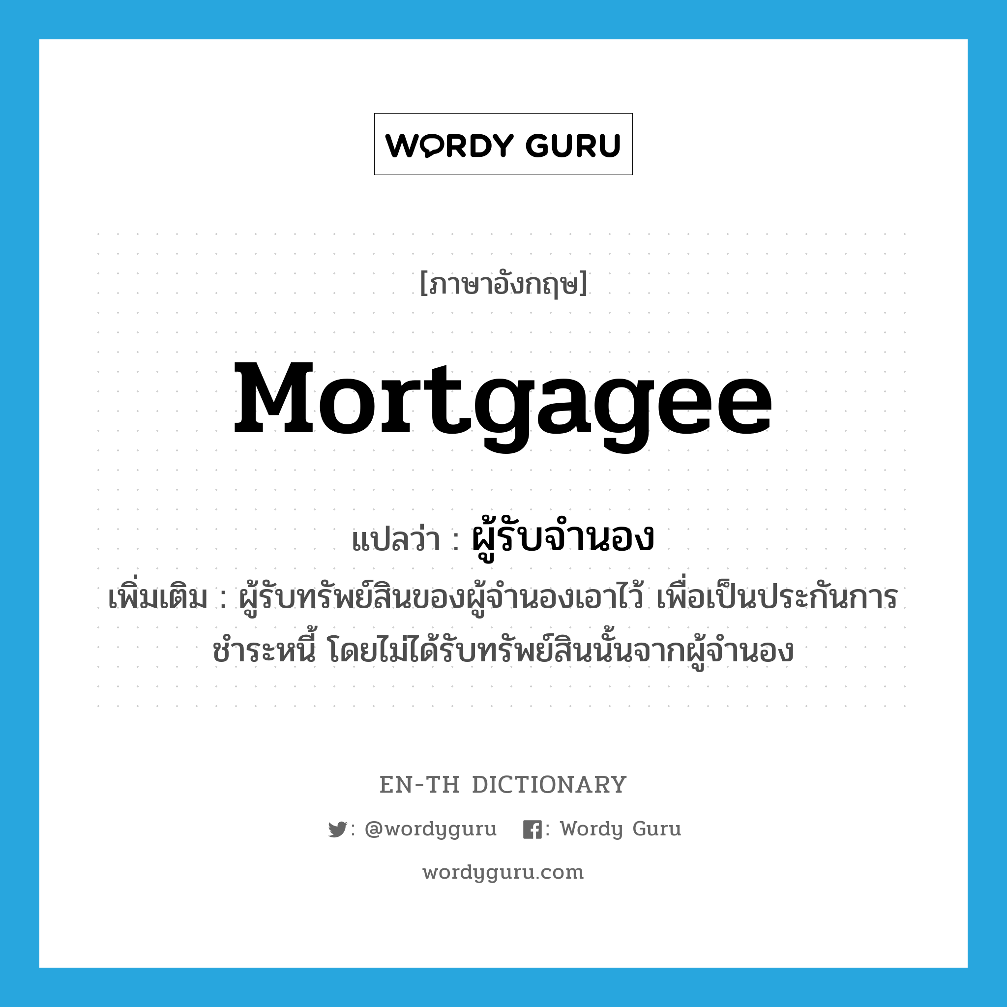 mortgagee แปลว่า?, คำศัพท์ภาษาอังกฤษ mortgagee แปลว่า ผู้รับจำนอง ประเภท N เพิ่มเติม ผู้รับทรัพย์สินของผู้จำนองเอาไว้ เพื่อเป็นประกันการชำระหนี้ โดยไม่ได้รับทรัพย์สินนั้นจากผู้จำนอง หมวด N