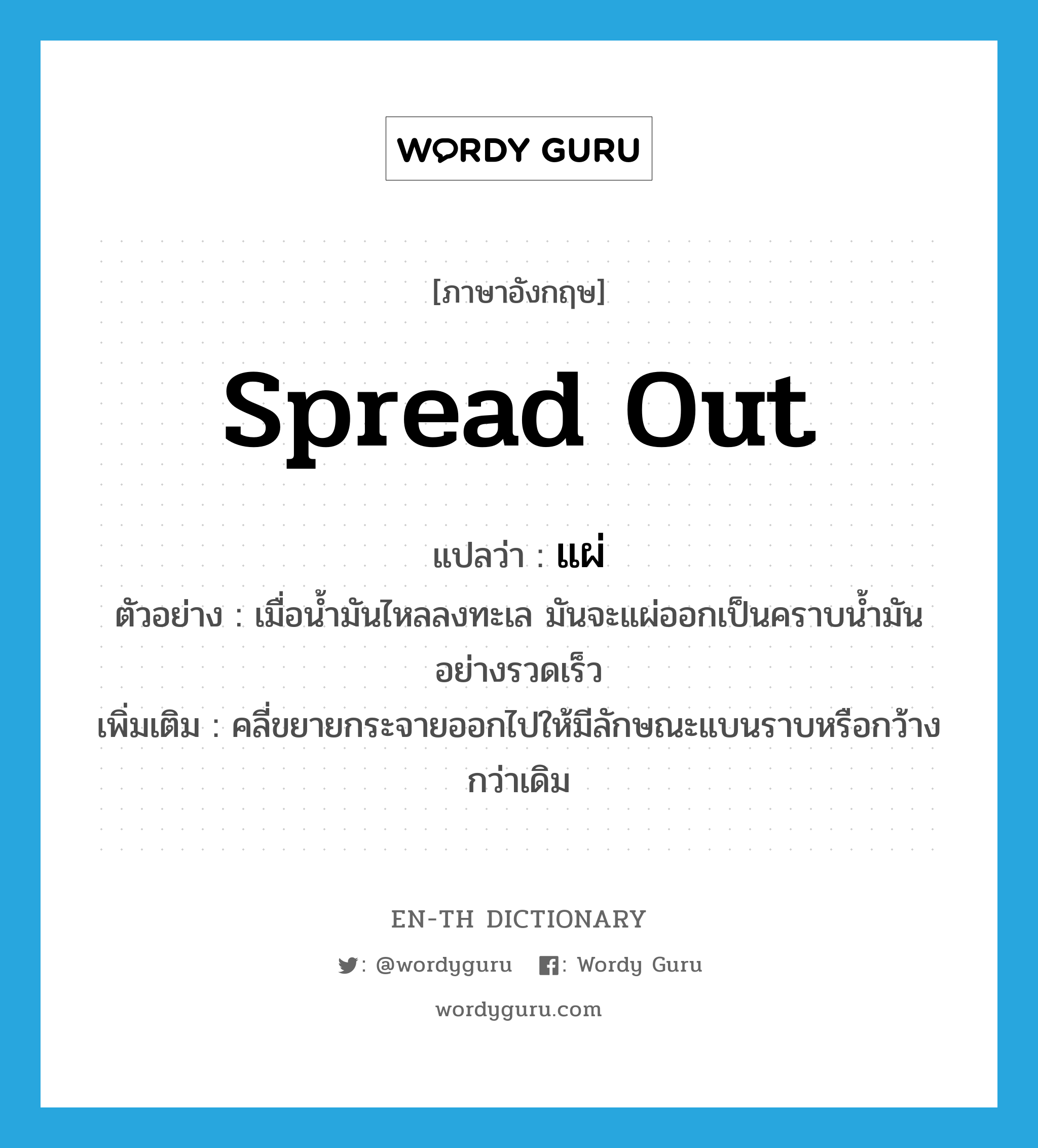 spread out แปลว่า?, คำศัพท์ภาษาอังกฤษ spread out แปลว่า แผ่ ประเภท V ตัวอย่าง เมื่อน้ำมันไหลลงทะเล มันจะแผ่ออกเป็นคราบน้ำมันอย่างรวดเร็ว เพิ่มเติม คลี่ขยายกระจายออกไปให้มีลักษณะแบนราบหรือกว้างกว่าเดิม หมวด V