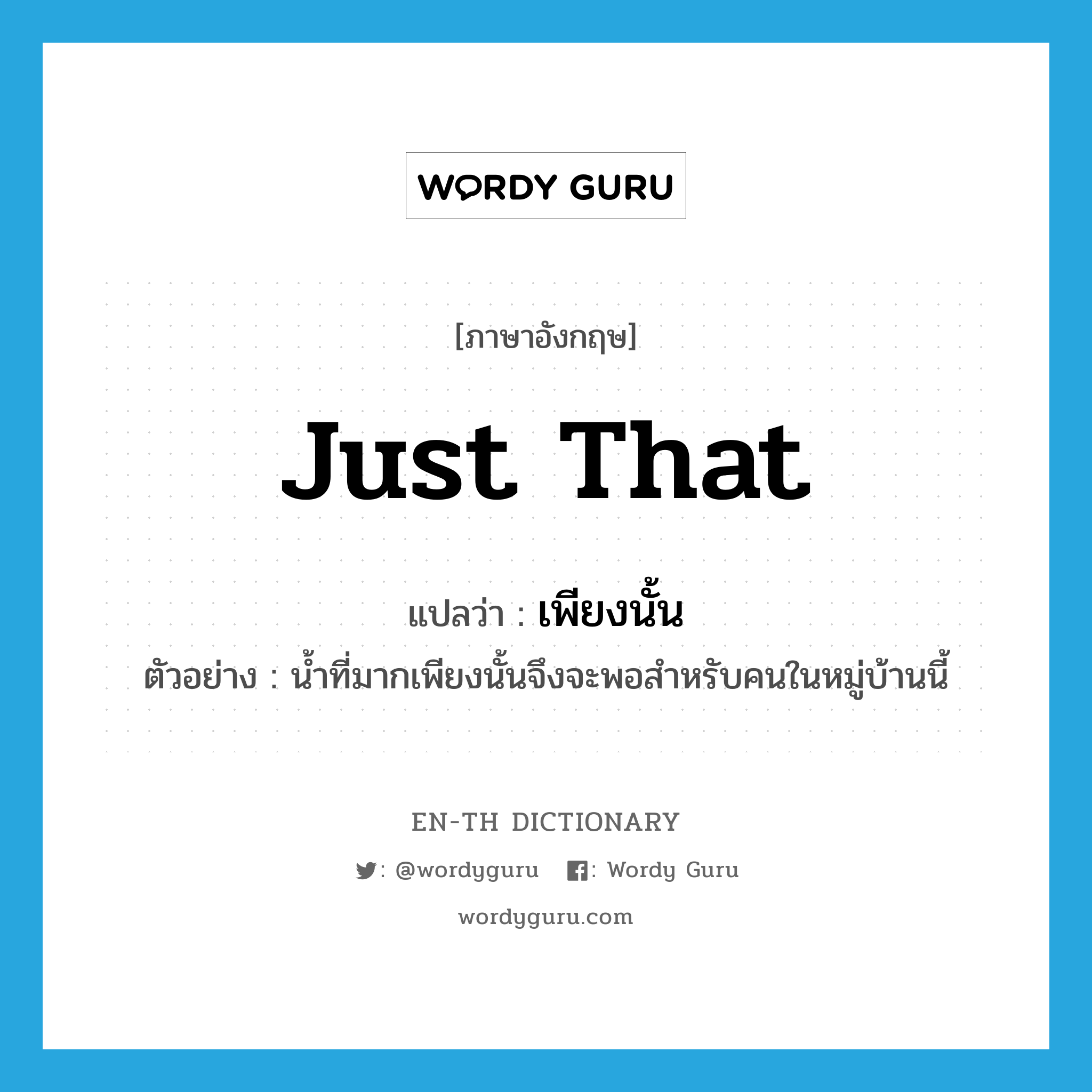 just that แปลว่า?, คำศัพท์ภาษาอังกฤษ just that แปลว่า เพียงนั้น ประเภท ADV ตัวอย่าง น้ำที่มากเพียงนั้นจึงจะพอสำหรับคนในหมู่บ้านนี้ หมวด ADV