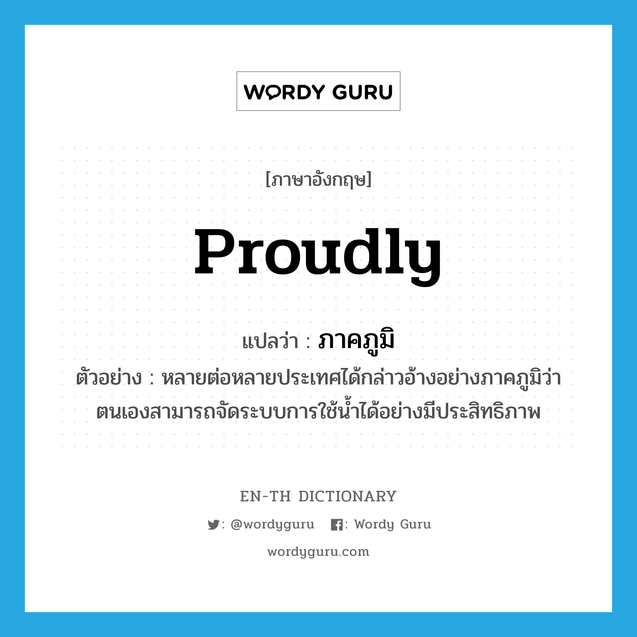 proudly แปลว่า?, คำศัพท์ภาษาอังกฤษ proudly แปลว่า ภาคภูมิ ประเภท ADV ตัวอย่าง หลายต่อหลายประเทศได้กล่าวอ้างอย่างภาคภูมิว่าตนเองสามารถจัดระบบการใช้น้ำได้อย่างมีประสิทธิภาพ หมวด ADV