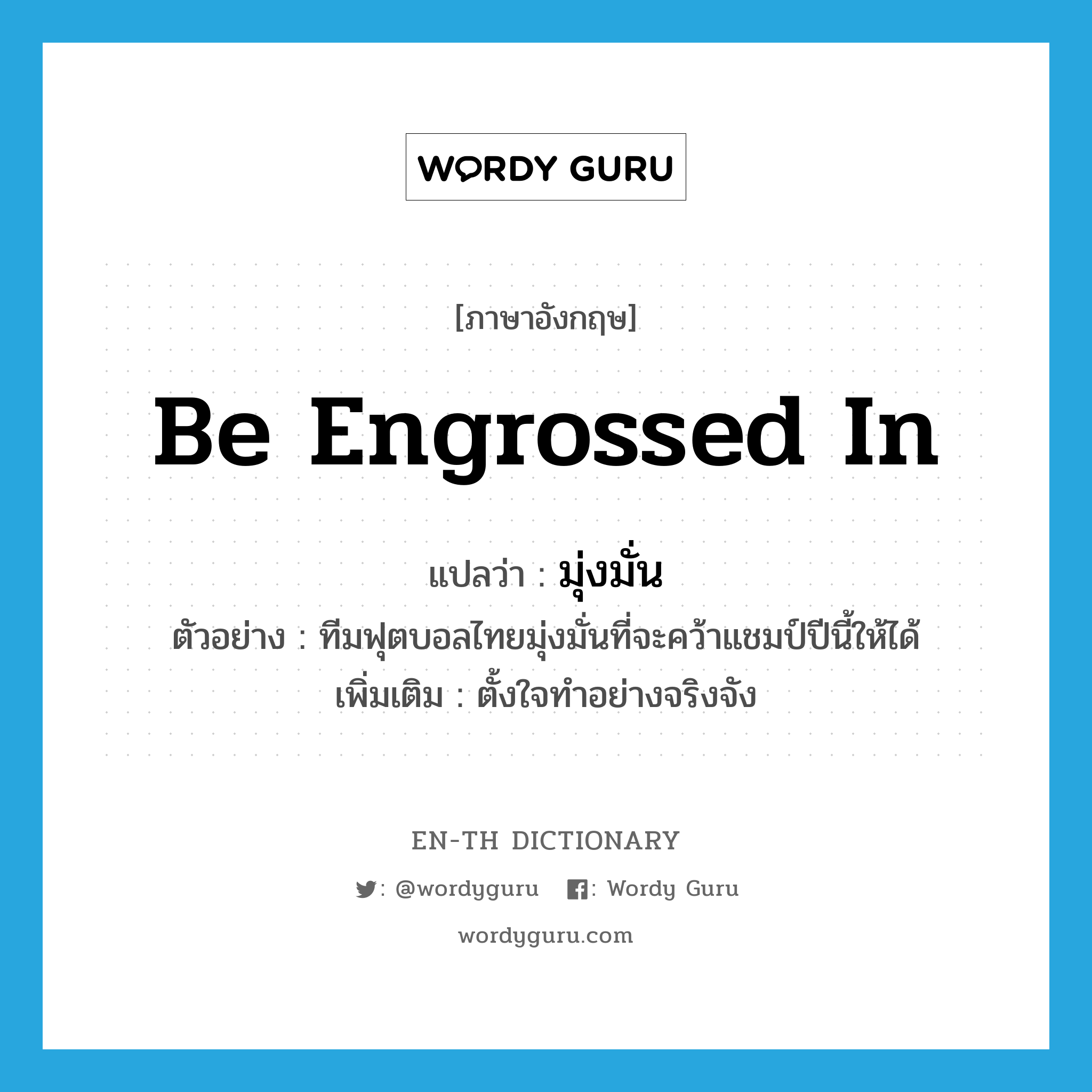 be engrossed in แปลว่า?, คำศัพท์ภาษาอังกฤษ be engrossed in แปลว่า มุ่งมั่น ประเภท V ตัวอย่าง ทีมฟุตบอลไทยมุ่งมั่นที่จะคว้าแชมป์ปีนี้ให้ได้ เพิ่มเติม ตั้งใจทำอย่างจริงจัง หมวด V