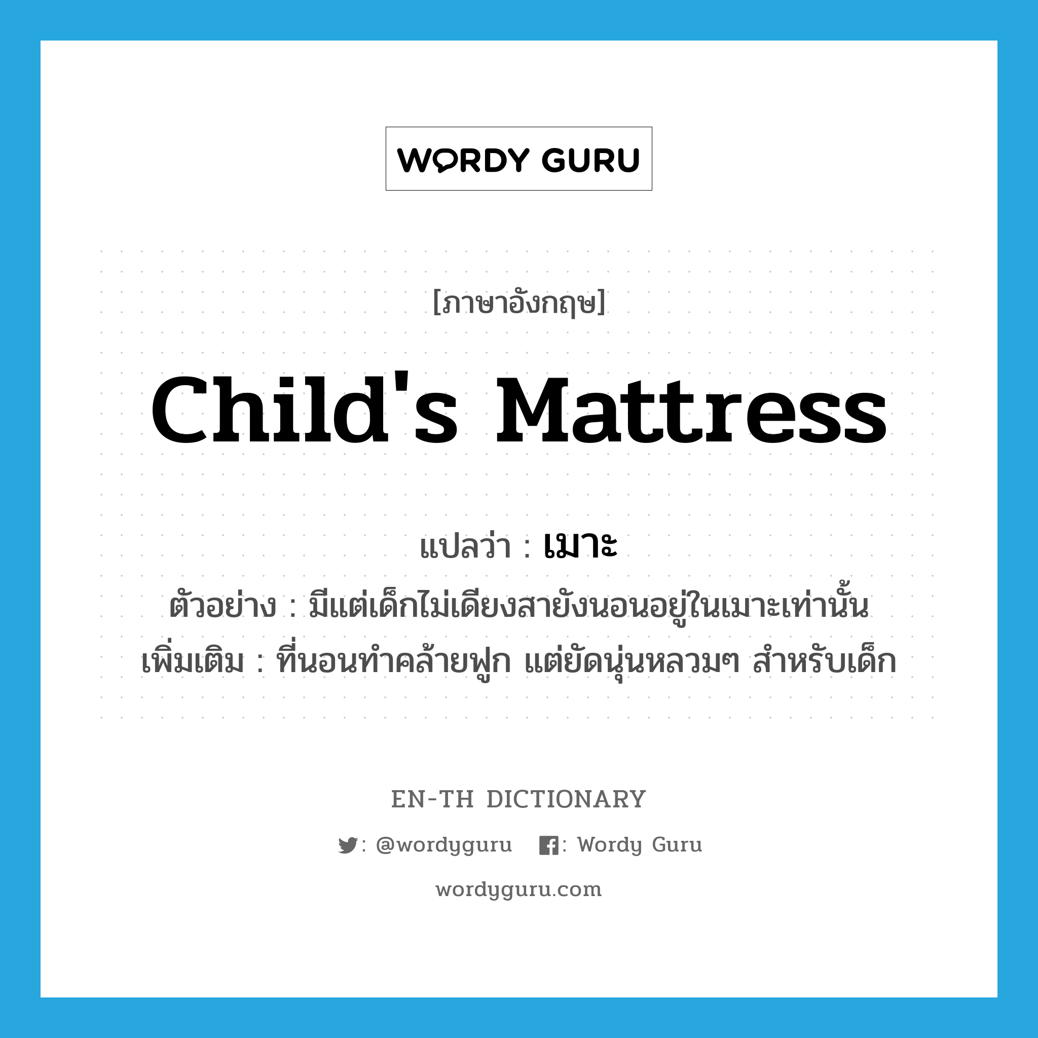 child&#39;s mattress แปลว่า?, คำศัพท์ภาษาอังกฤษ child&#39;s mattress แปลว่า เมาะ ประเภท N ตัวอย่าง มีแต่เด็กไม่เดียงสายังนอนอยู่ในเมาะเท่านั้น เพิ่มเติม ที่นอนทำคล้ายฟูก แต่ยัดนุ่นหลวมๆ สำหรับเด็ก หมวด N