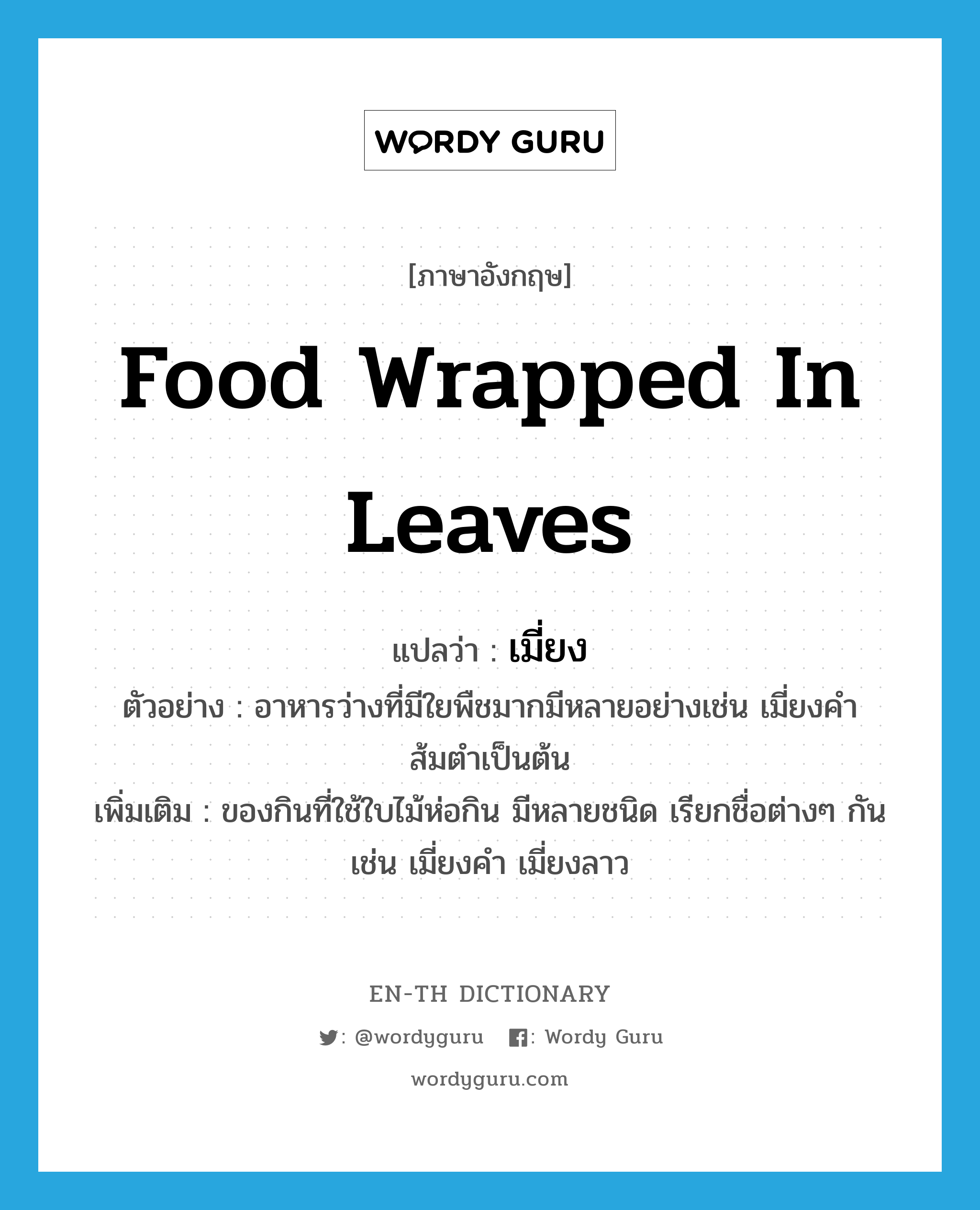 food wrapped in leaves แปลว่า?, คำศัพท์ภาษาอังกฤษ food wrapped in leaves แปลว่า เมี่ยง ประเภท N ตัวอย่าง อาหารว่างที่มีใยพืชมากมีหลายอย่างเช่น เมี่ยงคำ ส้มตำเป็นต้น เพิ่มเติม ของกินที่ใช้ใบไม้ห่อกิน มีหลายชนิด เรียกชื่อต่างๆ กัน เช่น เมี่ยงคำ เมี่ยงลาว หมวด N