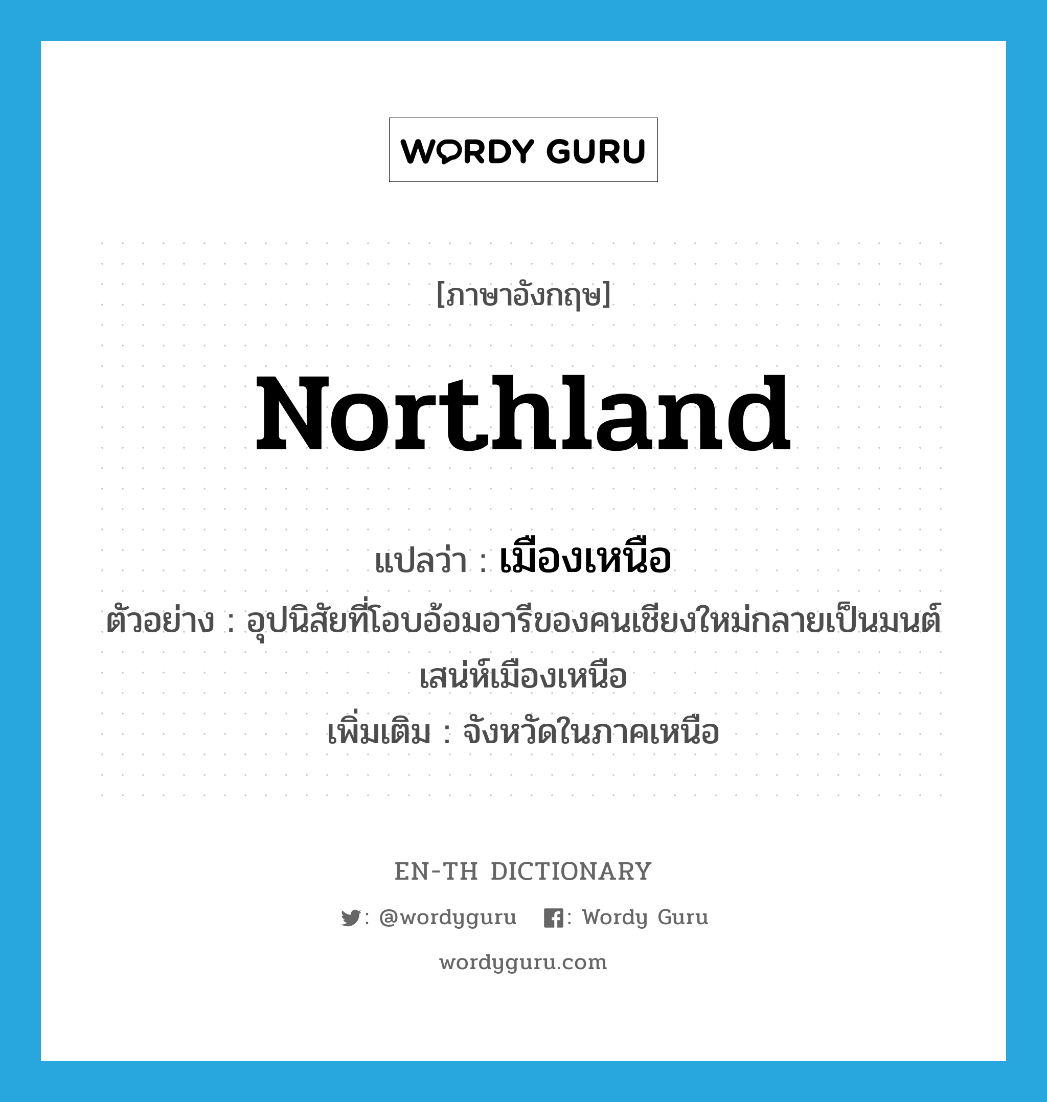 northland แปลว่า?, คำศัพท์ภาษาอังกฤษ northland แปลว่า เมืองเหนือ ประเภท N ตัวอย่าง อุปนิสัยที่โอบอ้อมอารีของคนเชียงใหม่กลายเป็นมนต์เสน่ห์เมืองเหนือ เพิ่มเติม จังหวัดในภาคเหนือ หมวด N