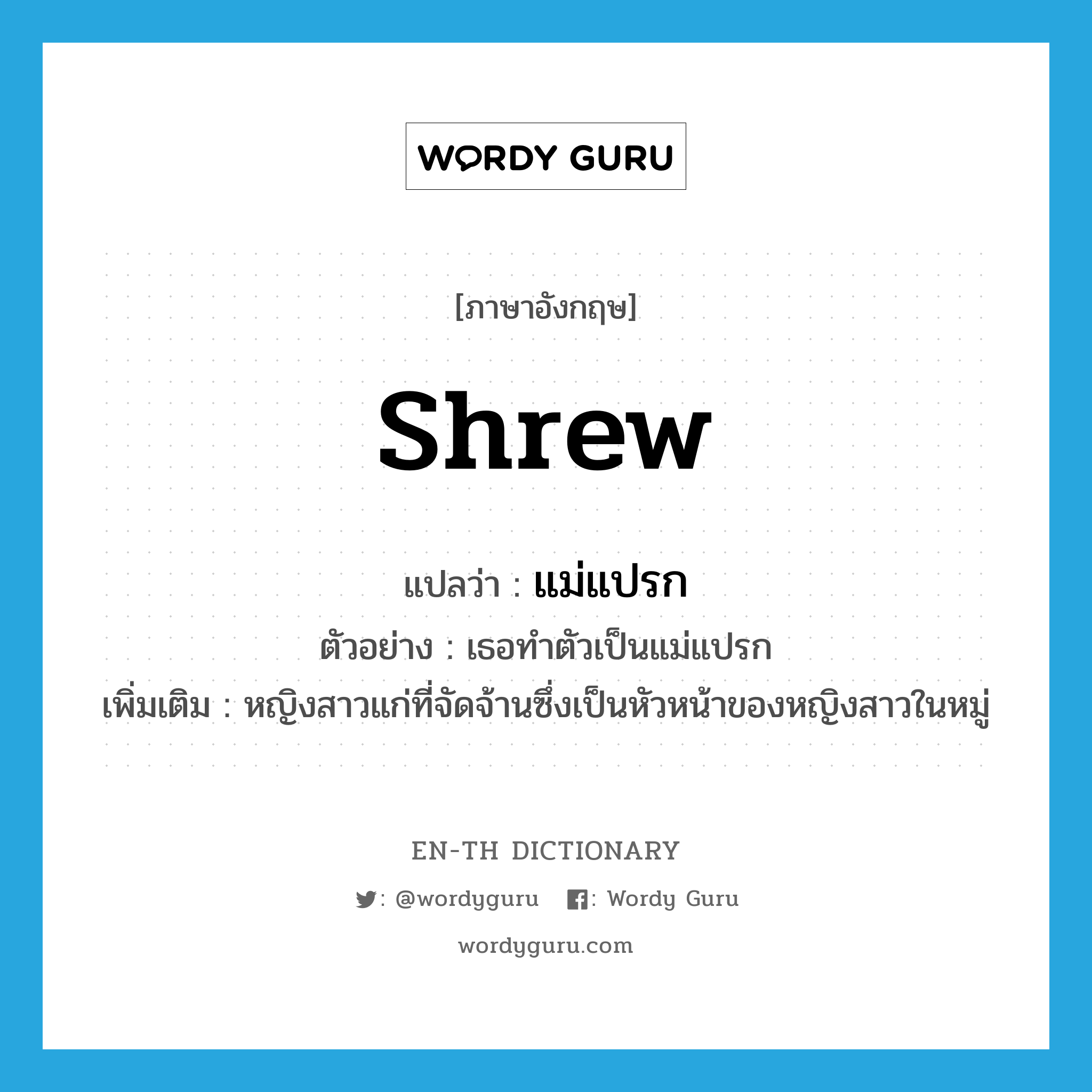 shrew แปลว่า?, คำศัพท์ภาษาอังกฤษ shrew แปลว่า แม่แปรก ประเภท N ตัวอย่าง เธอทำตัวเป็นแม่แปรก เพิ่มเติม หญิงสาวแก่ที่จัดจ้านซึ่งเป็นหัวหน้าของหญิงสาวในหมู่ หมวด N