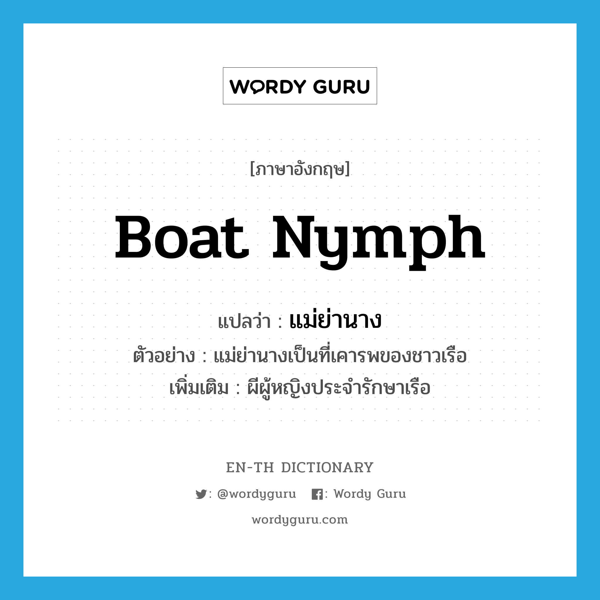 boat nymph แปลว่า?, คำศัพท์ภาษาอังกฤษ boat nymph แปลว่า แม่ย่านาง ประเภท N ตัวอย่าง แม่ย่านางเป็นที่เคารพของชาวเรือ เพิ่มเติม ผีผู้หญิงประจำรักษาเรือ หมวด N