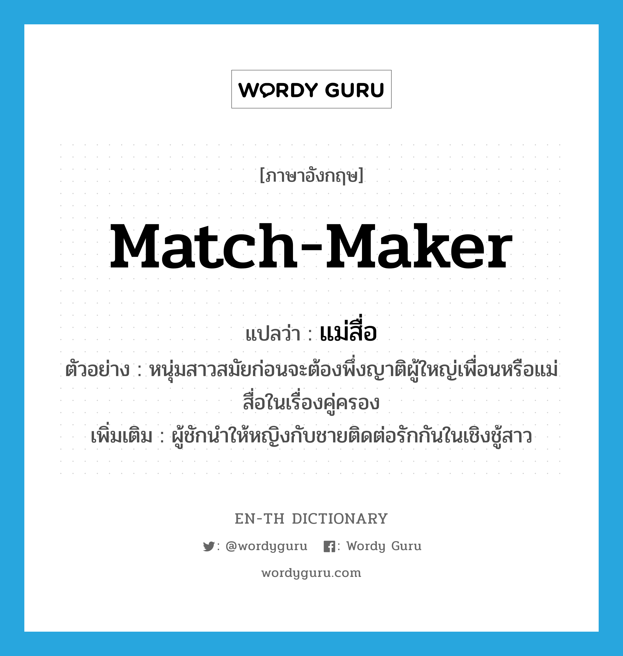 match-maker แปลว่า?, คำศัพท์ภาษาอังกฤษ match-maker แปลว่า แม่สื่อ ประเภท N ตัวอย่าง หนุ่มสาวสมัยก่อนจะต้องพึ่งญาติผู้ใหญ่เพื่อนหรือแม่สื่อในเรื่องคู่ครอง เพิ่มเติม ผู้ชักนำให้หญิงกับชายติดต่อรักกันในเชิงชู้สาว หมวด N