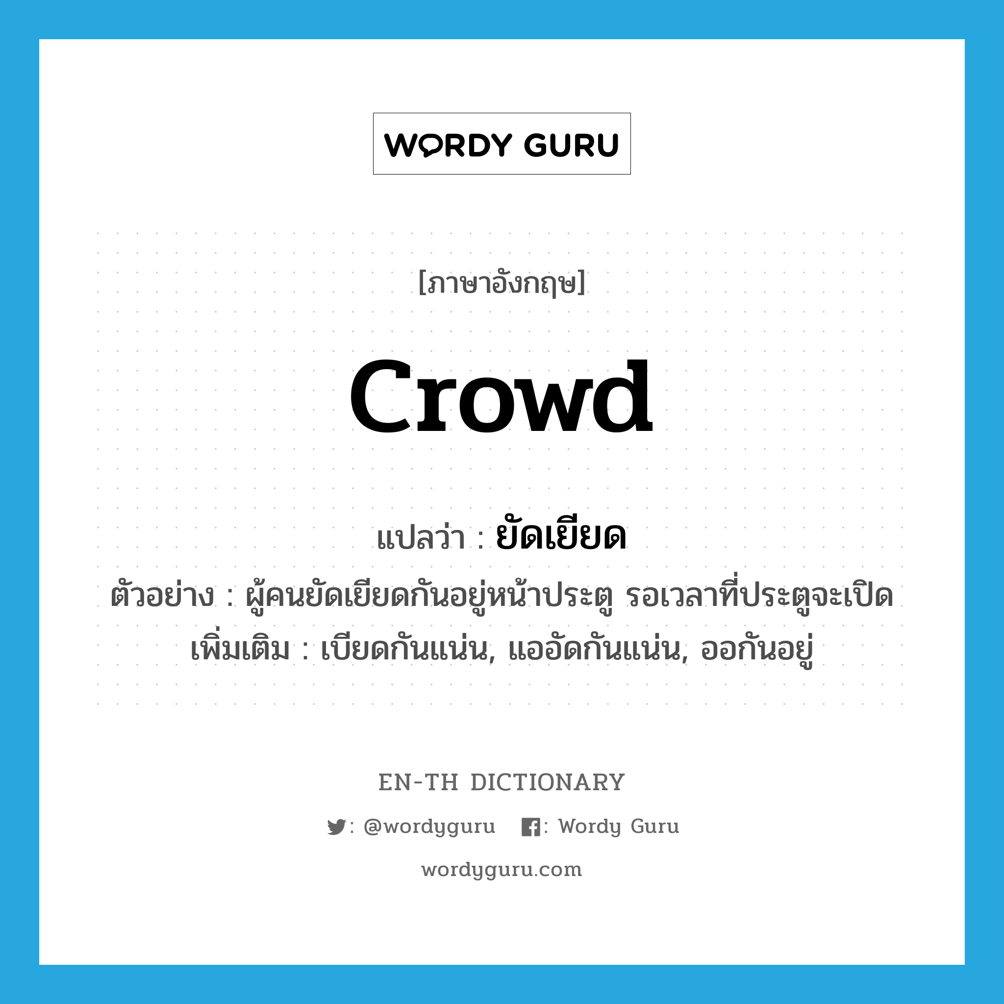 crowd แปลว่า?, คำศัพท์ภาษาอังกฤษ crowd แปลว่า ยัดเยียด ประเภท V ตัวอย่าง ผู้คนยัดเยียดกันอยู่หน้าประตู รอเวลาที่ประตูจะเปิด เพิ่มเติม เบียดกันแน่น, แออัดกันแน่น, ออกันอยู่ หมวด V