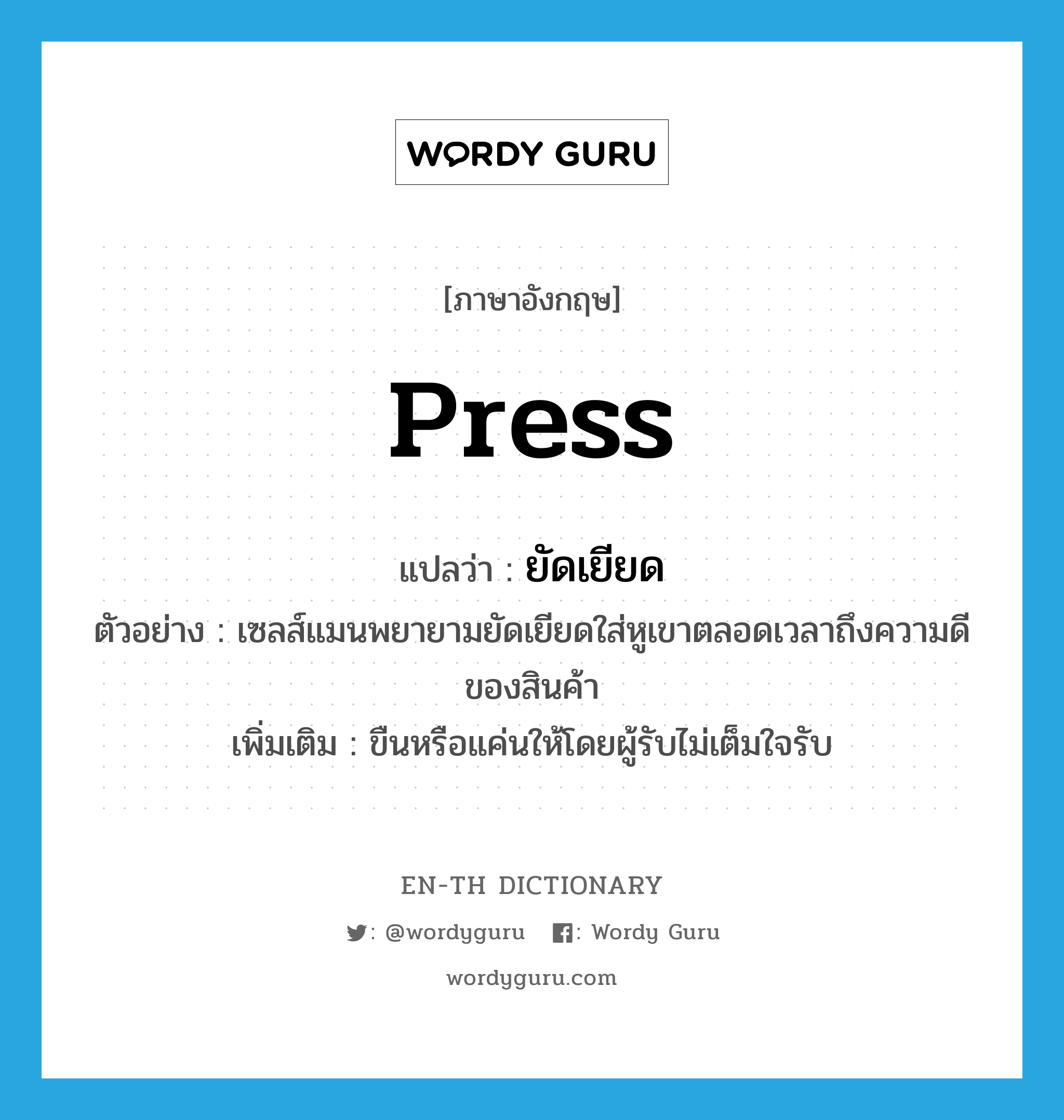 press แปลว่า?, คำศัพท์ภาษาอังกฤษ press แปลว่า ยัดเยียด ประเภท V ตัวอย่าง เซลส์แมนพยายามยัดเยียดใส่หูเขาตลอดเวลาถึงความดีของสินค้า เพิ่มเติม ขืนหรือแค่นให้โดยผู้รับไม่เต็มใจรับ หมวด V