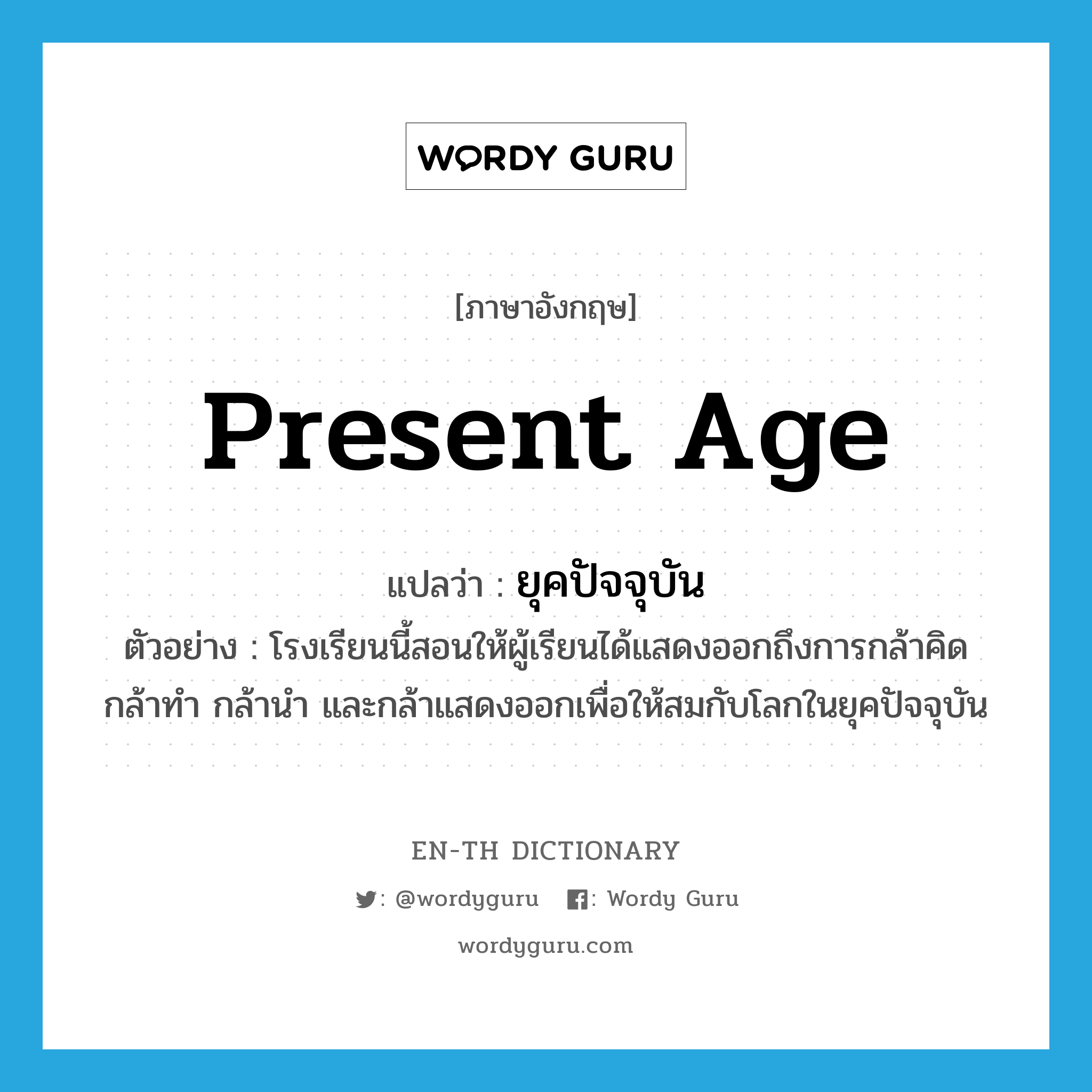 present age แปลว่า?, คำศัพท์ภาษาอังกฤษ present age แปลว่า ยุคปัจจุบัน ประเภท N ตัวอย่าง โรงเรียนนี้สอนให้ผู้เรียนได้แสดงออกถึงการกล้าคิด กล้าทำ กล้านำ และกล้าแสดงออกเพื่อให้สมกับโลกในยุคปัจจุบัน หมวด N