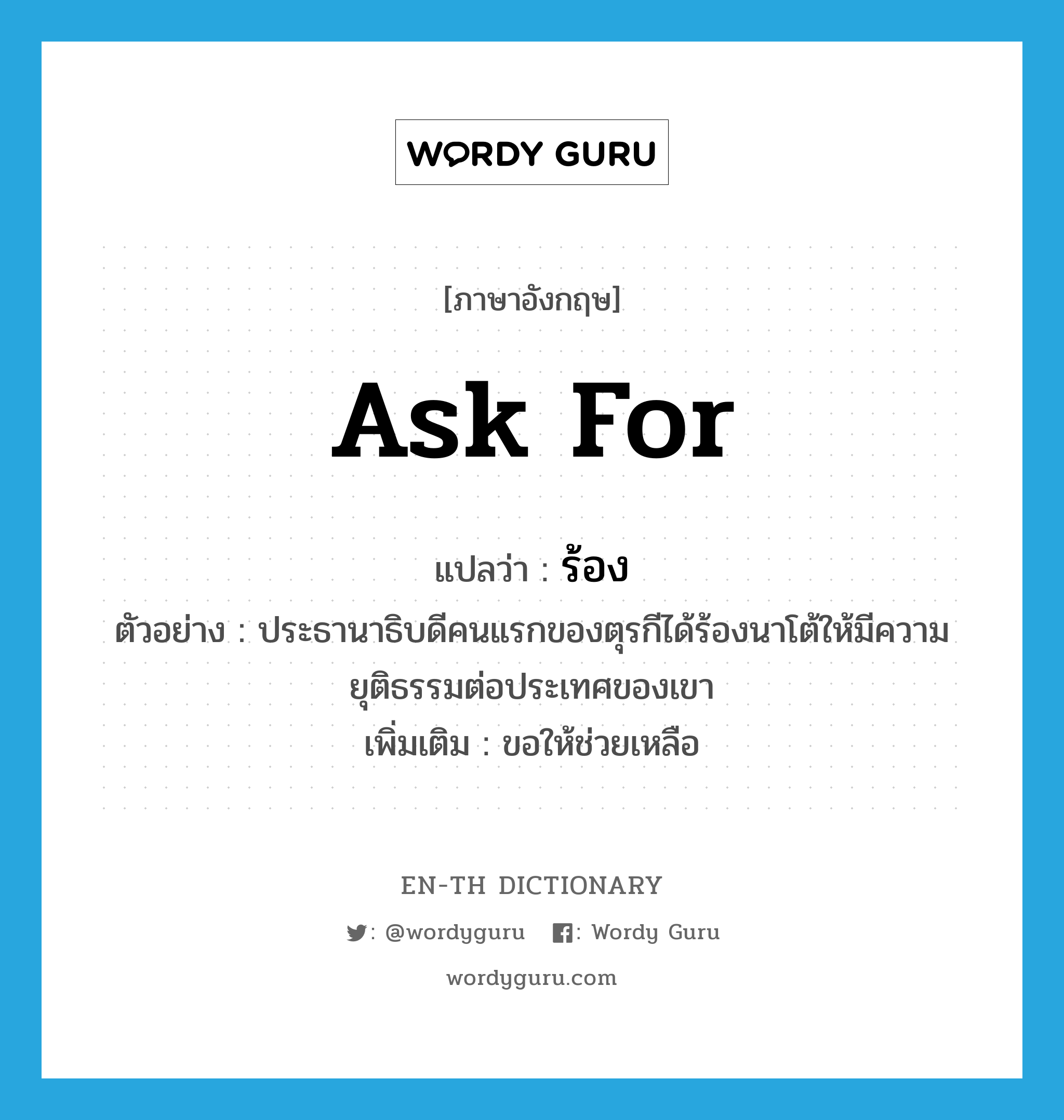 ask for แปลว่า?, คำศัพท์ภาษาอังกฤษ ask for แปลว่า ร้อง ประเภท V ตัวอย่าง ประธานาธิบดีคนแรกของตุรกีได้ร้องนาโต้ให้มีความยุติธรรมต่อประเทศของเขา เพิ่มเติม ขอให้ช่วยเหลือ หมวด V