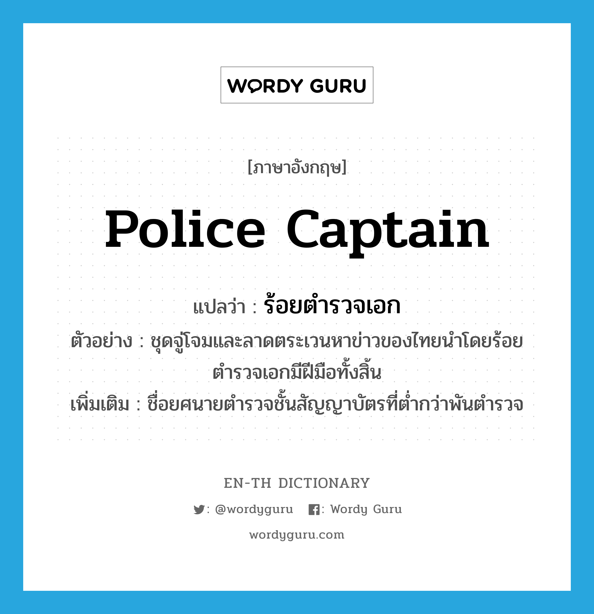 police captain แปลว่า?, คำศัพท์ภาษาอังกฤษ Police Captain แปลว่า ร้อยตำรวจเอก ประเภท N ตัวอย่าง ชุดจู่โจมและลาดตระเวนหาข่าวของไทยนำโดยร้อยตำรวจเอกมีฝีมือทั้งสิ้น เพิ่มเติม ชื่อยศนายตำรวจชั้นสัญญาบัตรที่ต่ำกว่าพันตำรวจ หมวด N