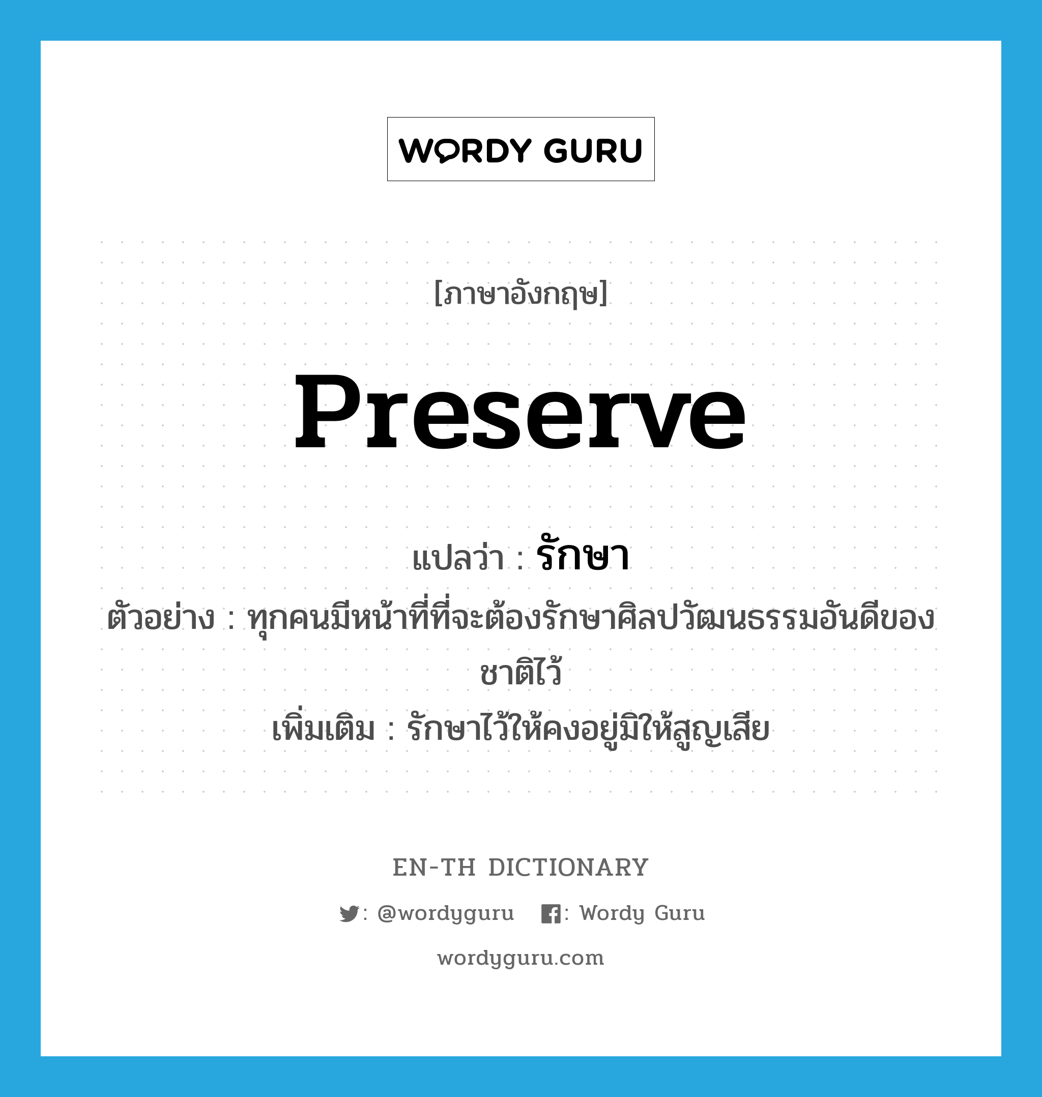 preserve แปลว่า?, คำศัพท์ภาษาอังกฤษ preserve แปลว่า รักษา ประเภท V ตัวอย่าง ทุกคนมีหน้าที่ที่จะต้องรักษาศิลปวัฒนธรรมอันดีของชาติไว้ เพิ่มเติม รักษาไว้ให้คงอยู่มิให้สูญเสีย หมวด V