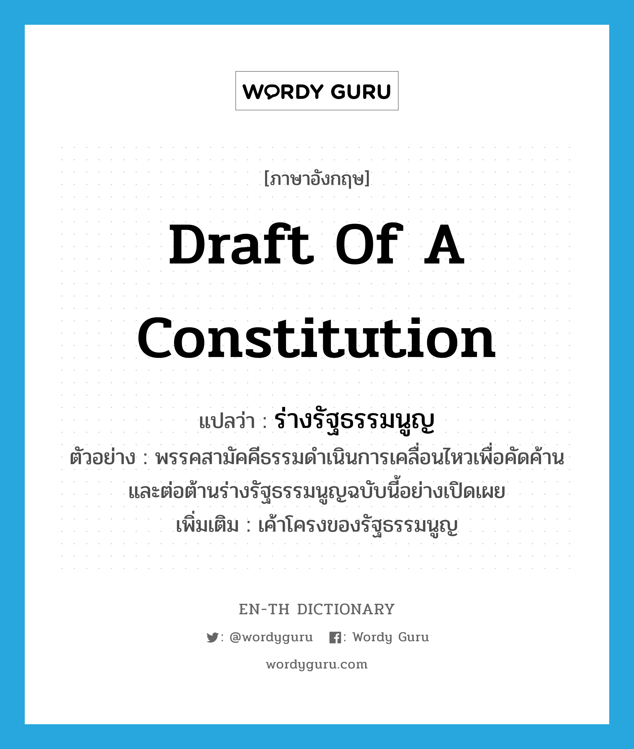 draft of a constitution แปลว่า?, คำศัพท์ภาษาอังกฤษ draft of a constitution แปลว่า ร่างรัฐธรรมนูญ ประเภท N ตัวอย่าง พรรคสามัคคีธรรมดำเนินการเคลื่อนไหวเพื่อคัดค้านและต่อต้านร่างรัฐธรรมนูญฉบับนี้อย่างเปิดเผย เพิ่มเติม เค้าโครงของรัฐธรรมนูญ หมวด N