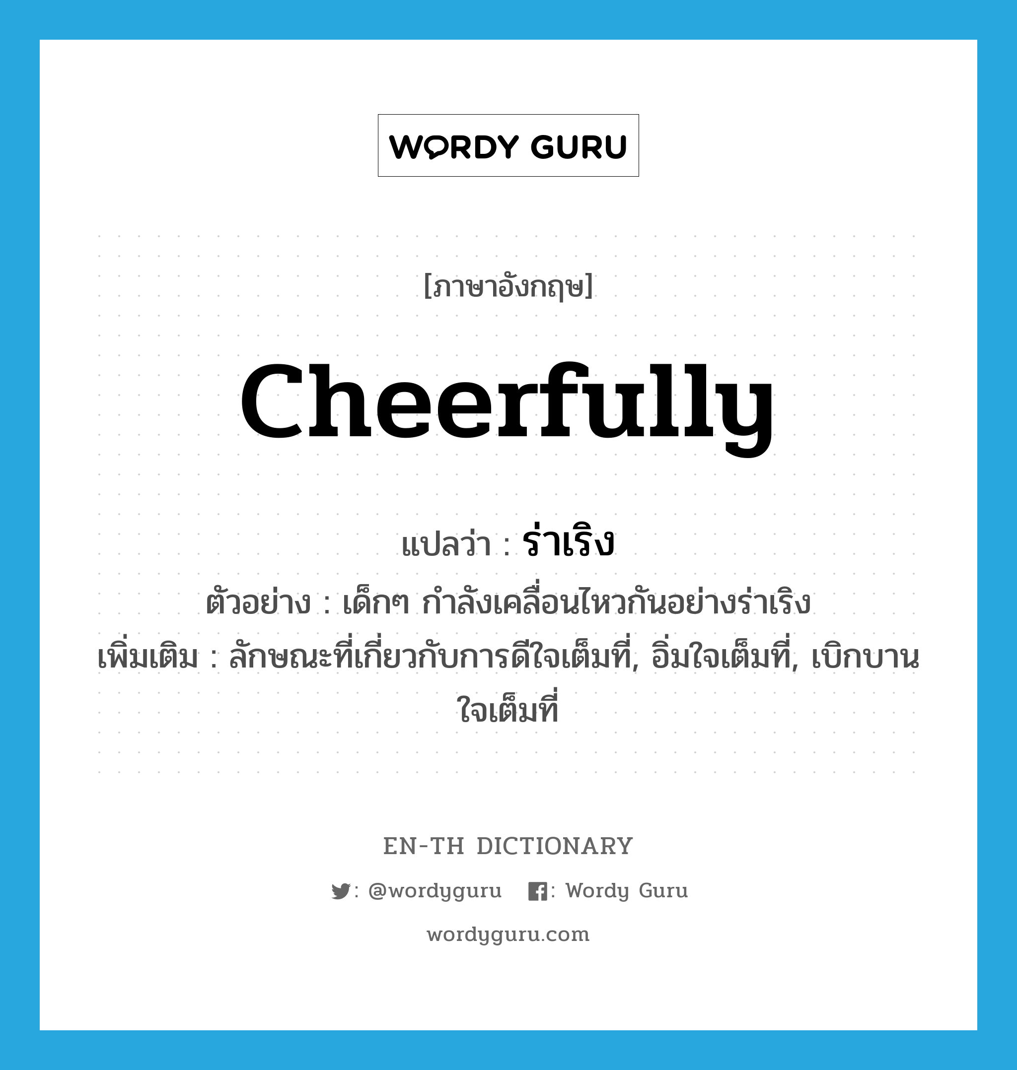 cheerfully แปลว่า?, คำศัพท์ภาษาอังกฤษ cheerfully แปลว่า ร่าเริง ประเภท ADV ตัวอย่าง เด็กๆ กำลังเคลื่อนไหวกันอย่างร่าเริง เพิ่มเติม ลักษณะที่เกี่ยวกับการดีใจเต็มที่, อิ่มใจเต็มที่, เบิกบานใจเต็มที่ หมวด ADV