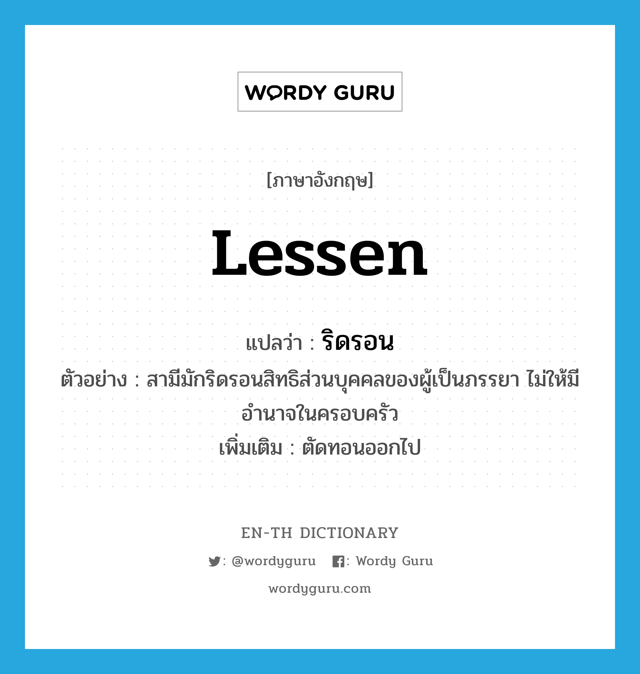 lessen แปลว่า?, คำศัพท์ภาษาอังกฤษ lessen แปลว่า ริดรอน ประเภท V ตัวอย่าง สามีมักริดรอนสิทธิส่วนบุคคลของผู้เป็นภรรยา ไม่ให้มีอำนาจในครอบครัว เพิ่มเติม ตัดทอนออกไป หมวด V