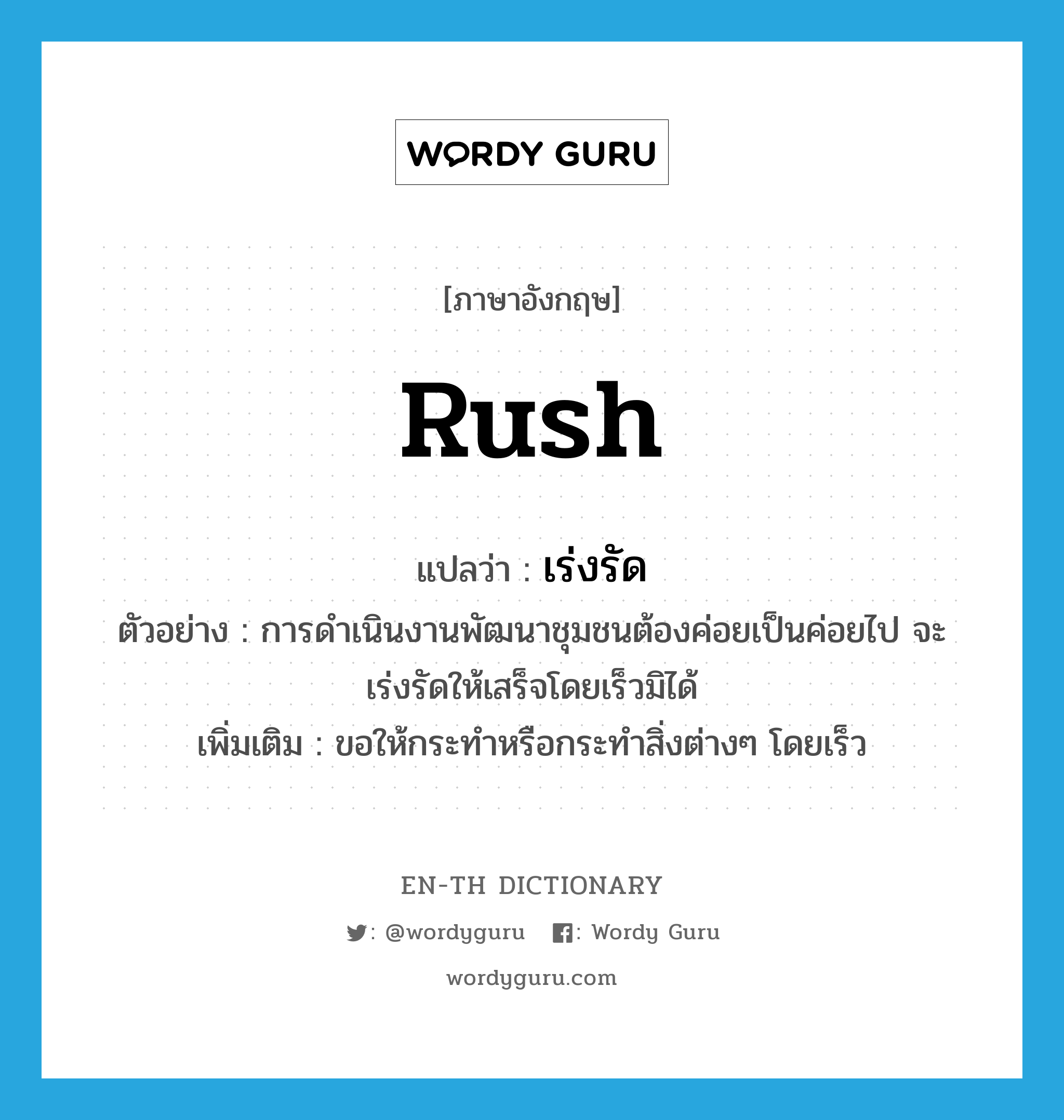 rush แปลว่า?, คำศัพท์ภาษาอังกฤษ rush แปลว่า เร่งรัด ประเภท V ตัวอย่าง การดำเนินงานพัฒนาชุมชนต้องค่อยเป็นค่อยไป จะเร่งรัดให้เสร็จโดยเร็วมิได้ เพิ่มเติม ขอให้กระทำหรือกระทำสิ่งต่างๆ โดยเร็ว หมวด V