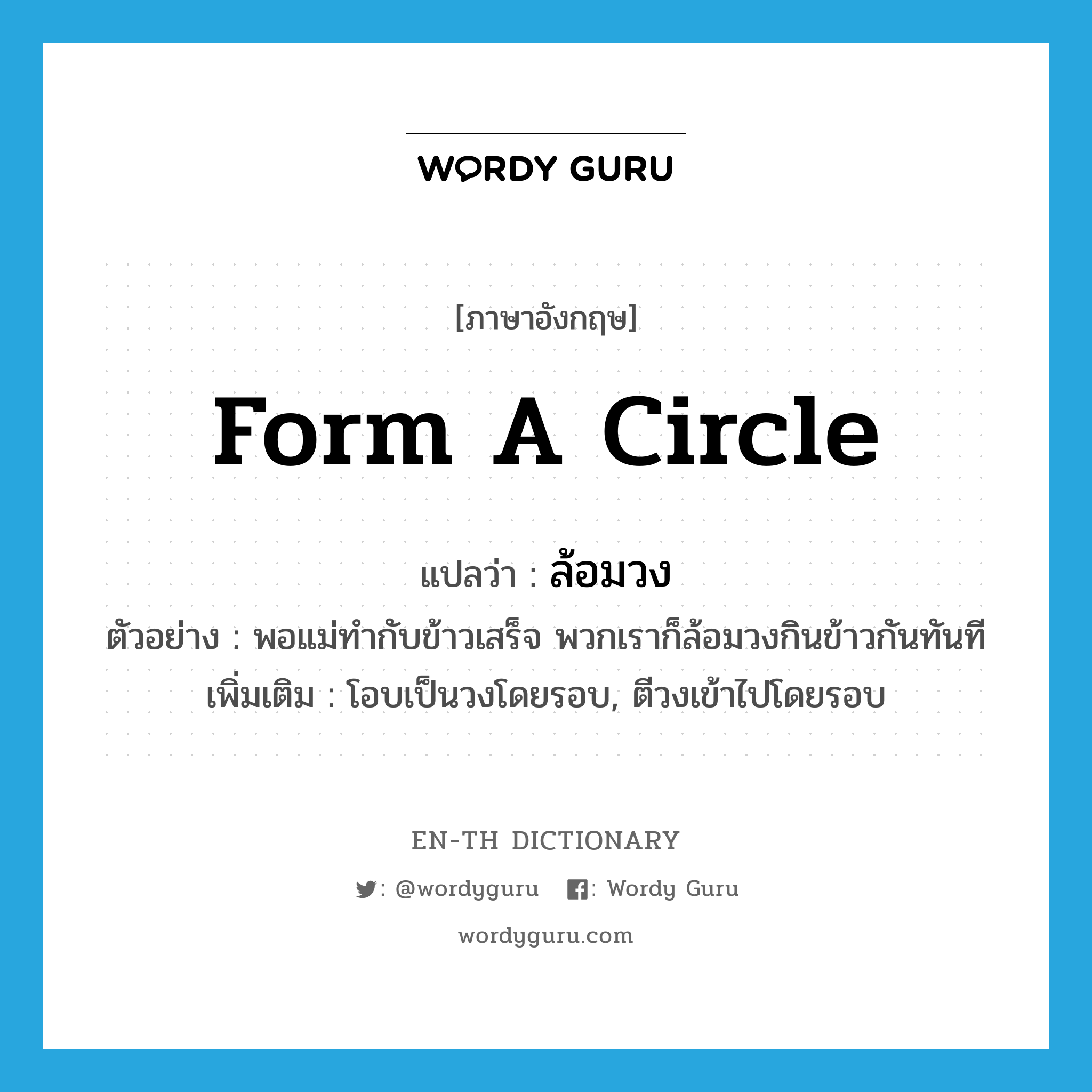 form a circle แปลว่า?, คำศัพท์ภาษาอังกฤษ form a circle แปลว่า ล้อมวง ประเภท V ตัวอย่าง พอแม่ทำกับข้าวเสร็จ พวกเราก็ล้อมวงกินข้าวกันทันที เพิ่มเติม โอบเป็นวงโดยรอบ, ตีวงเข้าไปโดยรอบ หมวด V