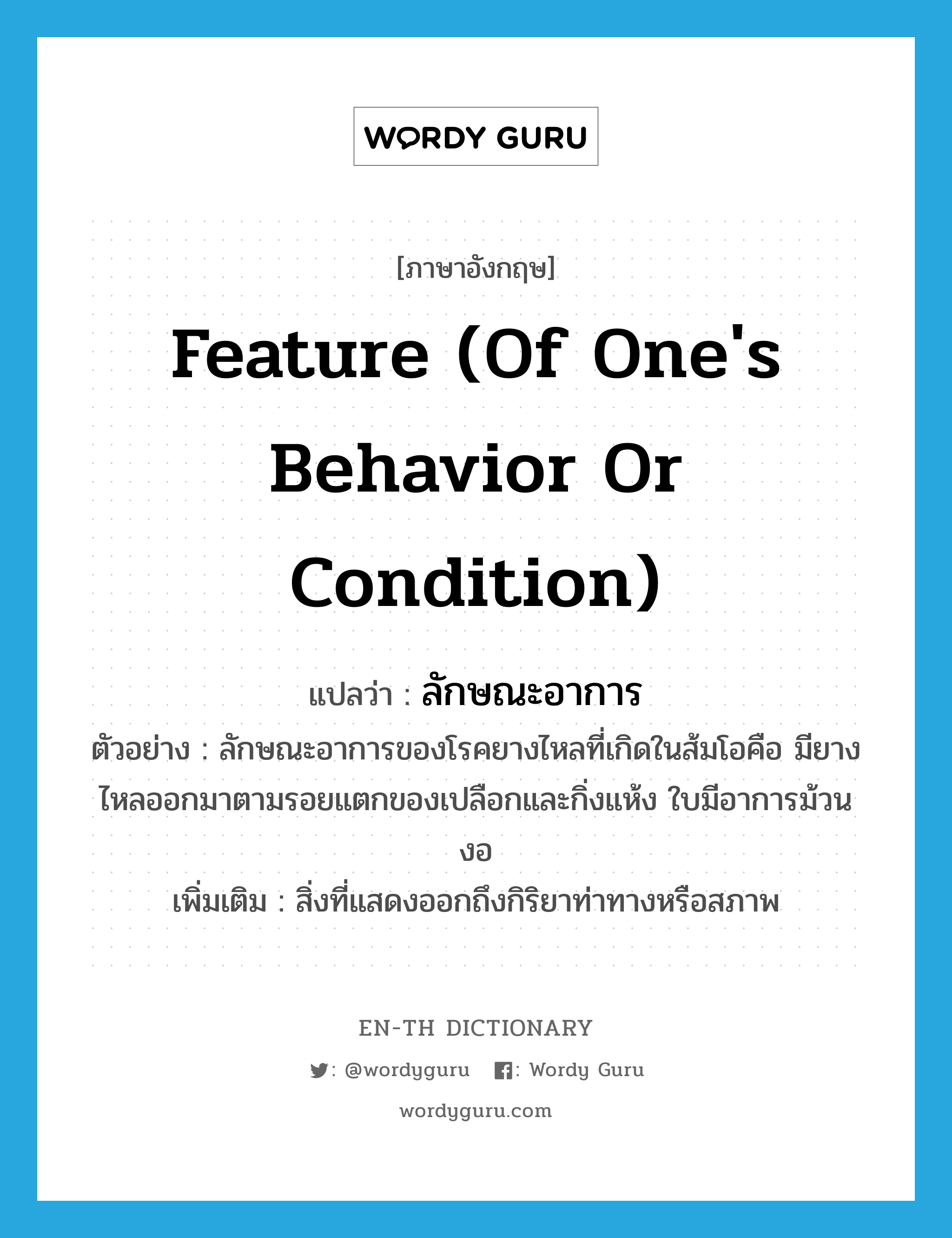 feature (of one&#39;s behavior or condition) แปลว่า?, คำศัพท์ภาษาอังกฤษ feature (of one&#39;s behavior or condition) แปลว่า ลักษณะอาการ ประเภท N ตัวอย่าง ลักษณะอาการของโรคยางไหลที่เกิดในส้มโอคือ มียางไหลออกมาตามรอยแตกของเปลือกและกิ่งแห้ง ใบมีอาการม้วนงอ เพิ่มเติม สิ่งที่แสดงออกถึงกิริยาท่าทางหรือสภาพ หมวด N