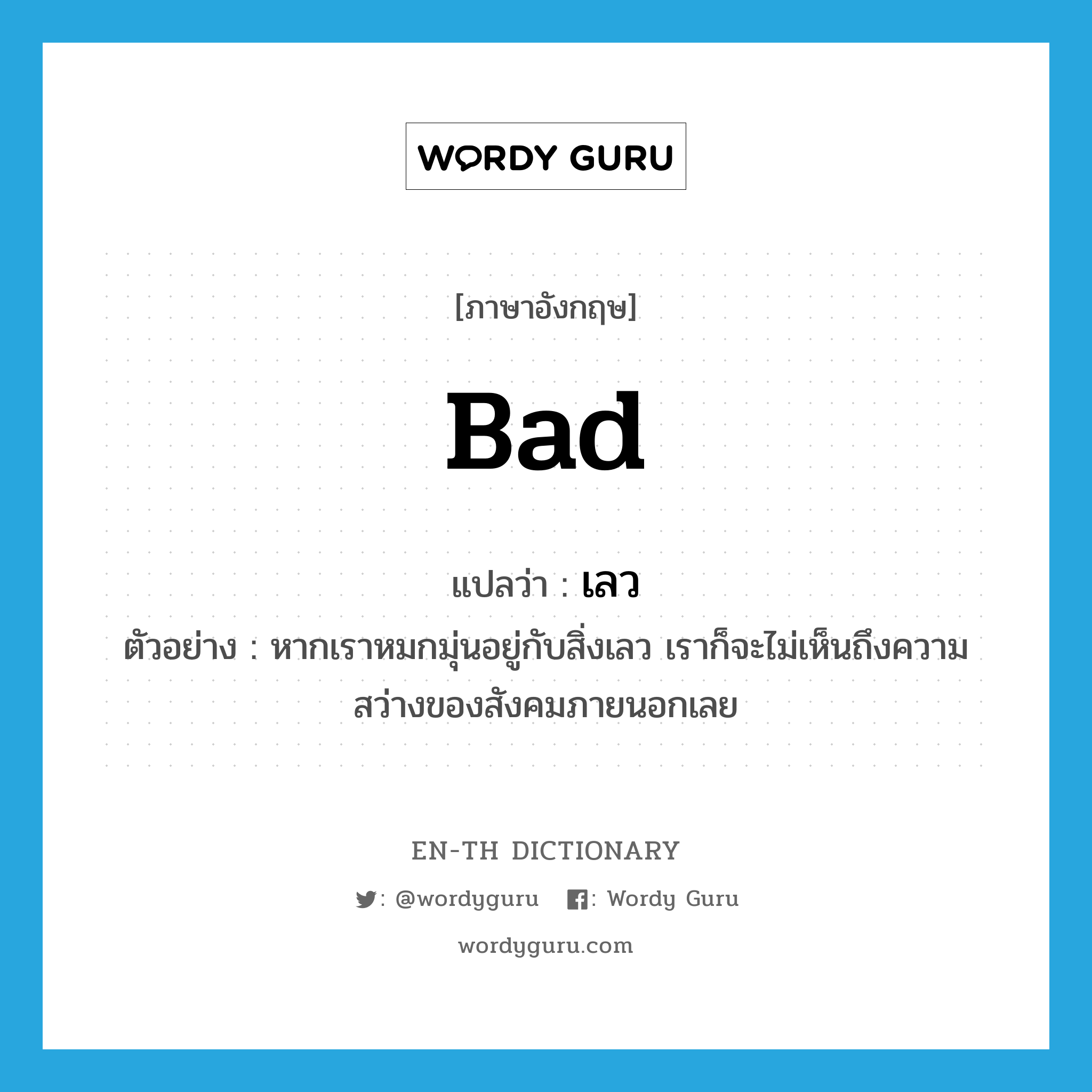 bad แปลว่า? คำศัพท์ในกลุ่มประเภท ADJ, คำศัพท์ภาษาอังกฤษ bad แปลว่า เลว ประเภท ADJ ตัวอย่าง หากเราหมกมุ่นอยู่กับสิ่งเลว เราก็จะไม่เห็นถึงความสว่างของสังคมภายนอกเลย หมวด ADJ