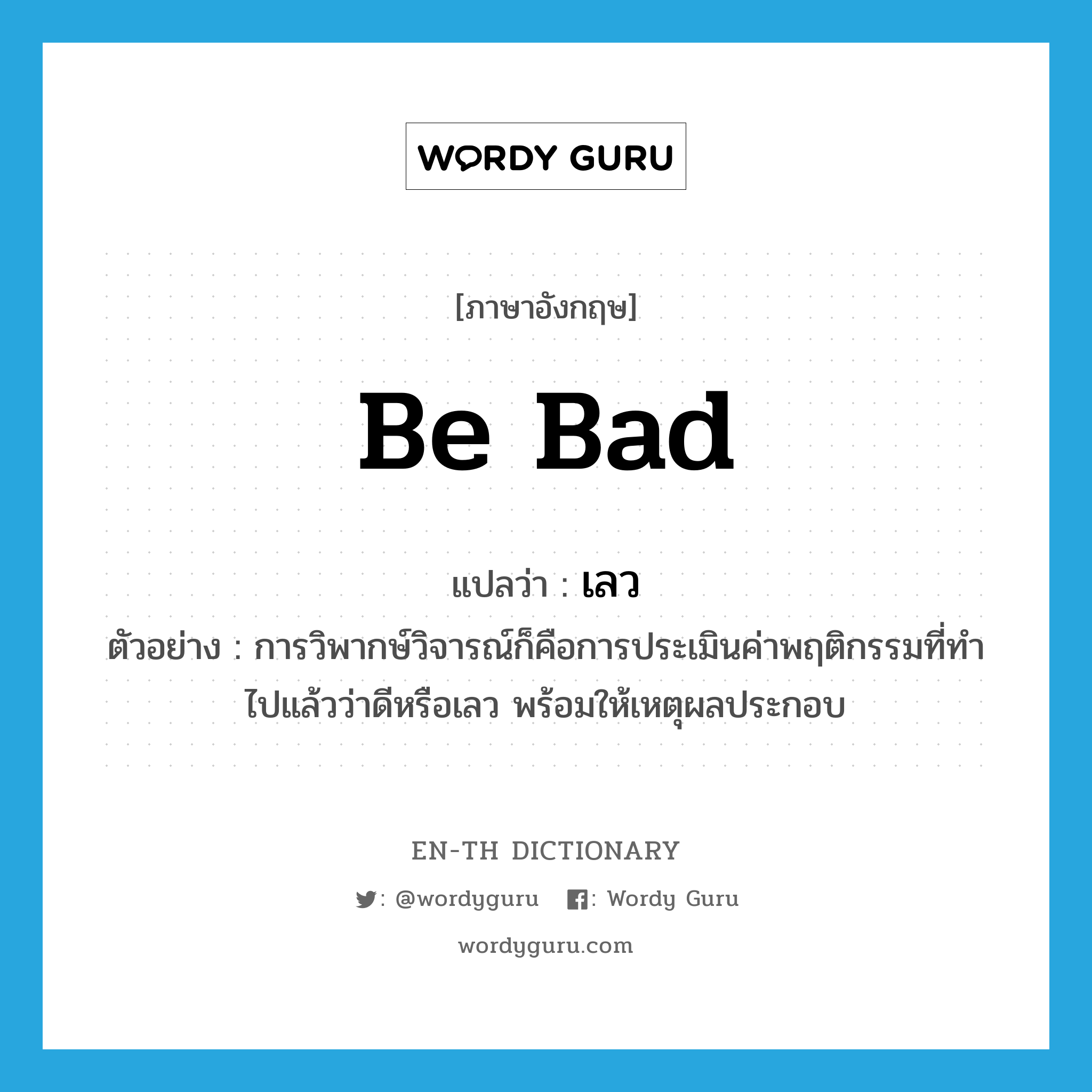 be bad แปลว่า?, คำศัพท์ภาษาอังกฤษ be bad แปลว่า เลว ประเภท V ตัวอย่าง การวิพากษ์วิจารณ์ก็คือการประเมินค่าพฤติกรรมที่ทำไปแล้วว่าดีหรือเลว พร้อมให้เหตุผลประกอบ หมวด V