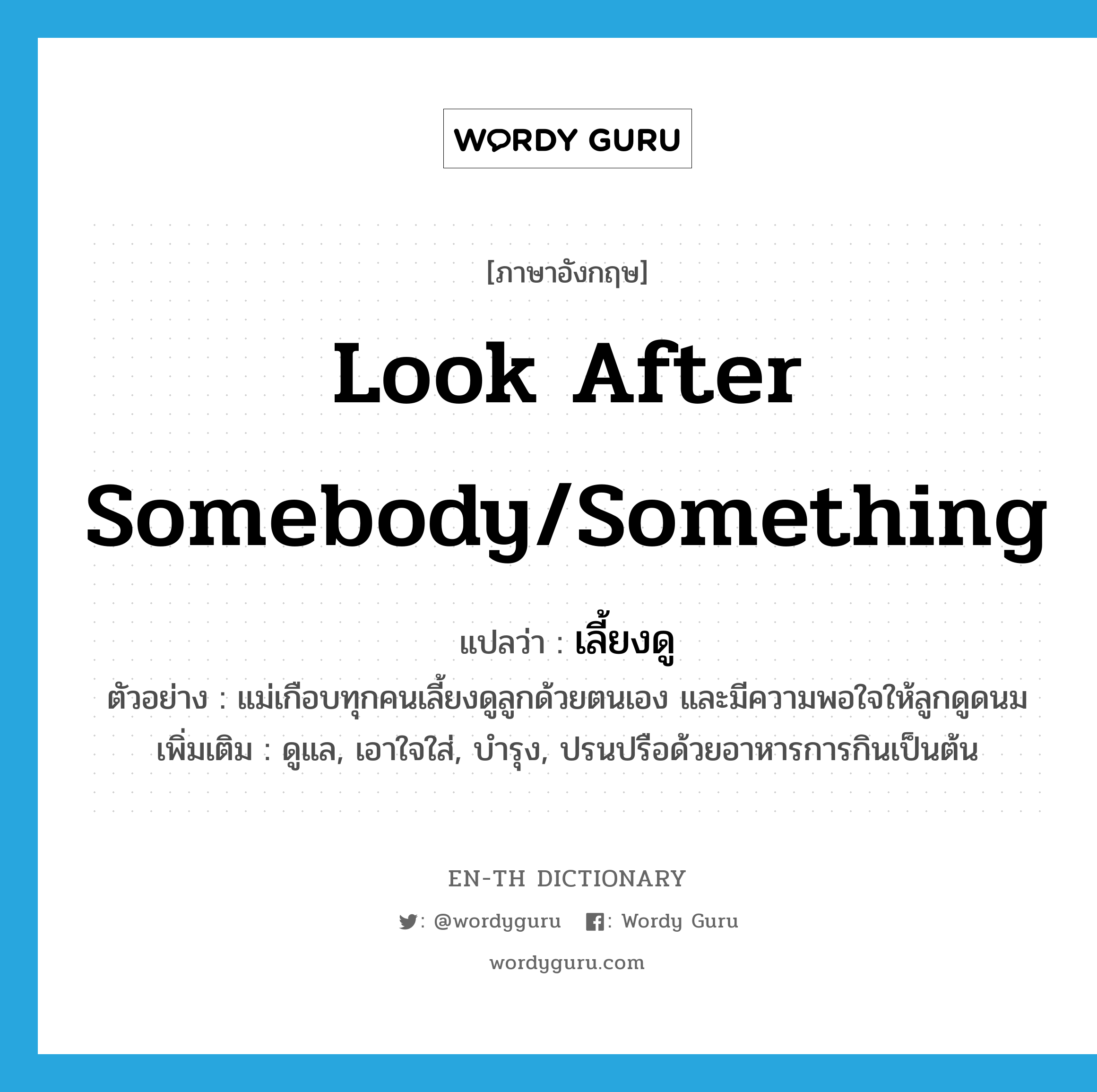 look after somebody/something แปลว่า?, คำศัพท์ภาษาอังกฤษ look after somebody/something แปลว่า เลี้ยงดู ประเภท V ตัวอย่าง แม่เกือบทุกคนเลี้ยงดูลูกด้วยตนเอง และมีความพอใจให้ลูกดูดนม เพิ่มเติม ดูแล, เอาใจใส่, บำรุง, ปรนปรือด้วยอาหารการกินเป็นต้น หมวด V