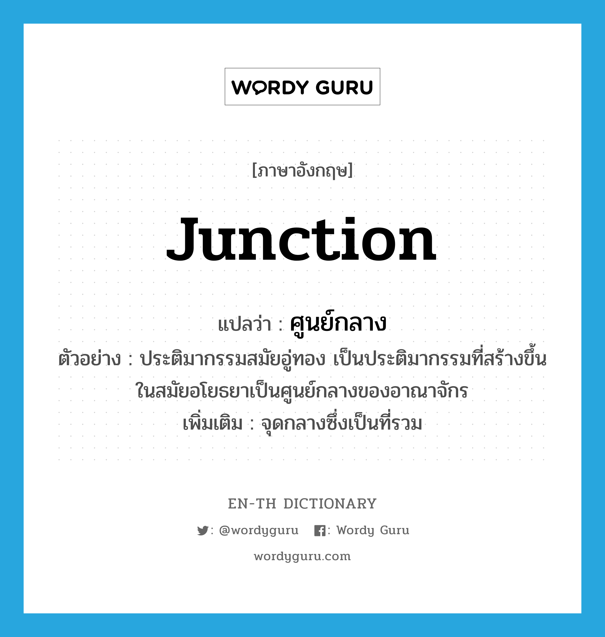 junction แปลว่า?, คำศัพท์ภาษาอังกฤษ junction แปลว่า ศูนย์กลาง ประเภท N ตัวอย่าง ประติมากรรมสมัยอู่ทอง เป็นประติมากรรมที่สร้างขึ้นในสมัยอโยธยาเป็นศูนย์กลางของอาณาจักร เพิ่มเติม จุดกลางซึ่งเป็นที่รวม หมวด N