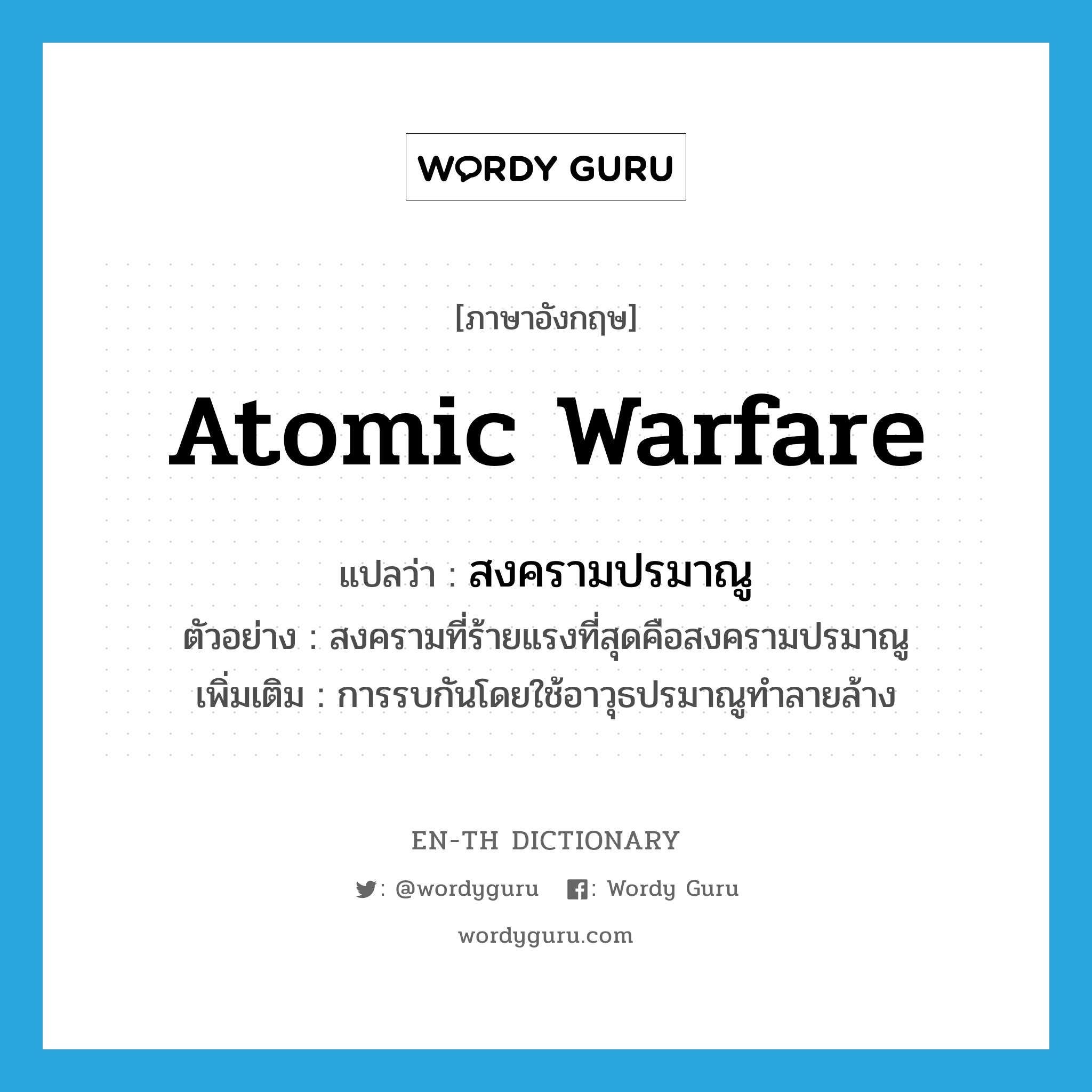 atomic warfare แปลว่า?, คำศัพท์ภาษาอังกฤษ atomic warfare แปลว่า สงครามปรมาณู ประเภท N ตัวอย่าง สงครามที่ร้ายแรงที่สุดคือสงครามปรมาณู เพิ่มเติม การรบกันโดยใช้อาวุธปรมาณูทำลายล้าง หมวด N