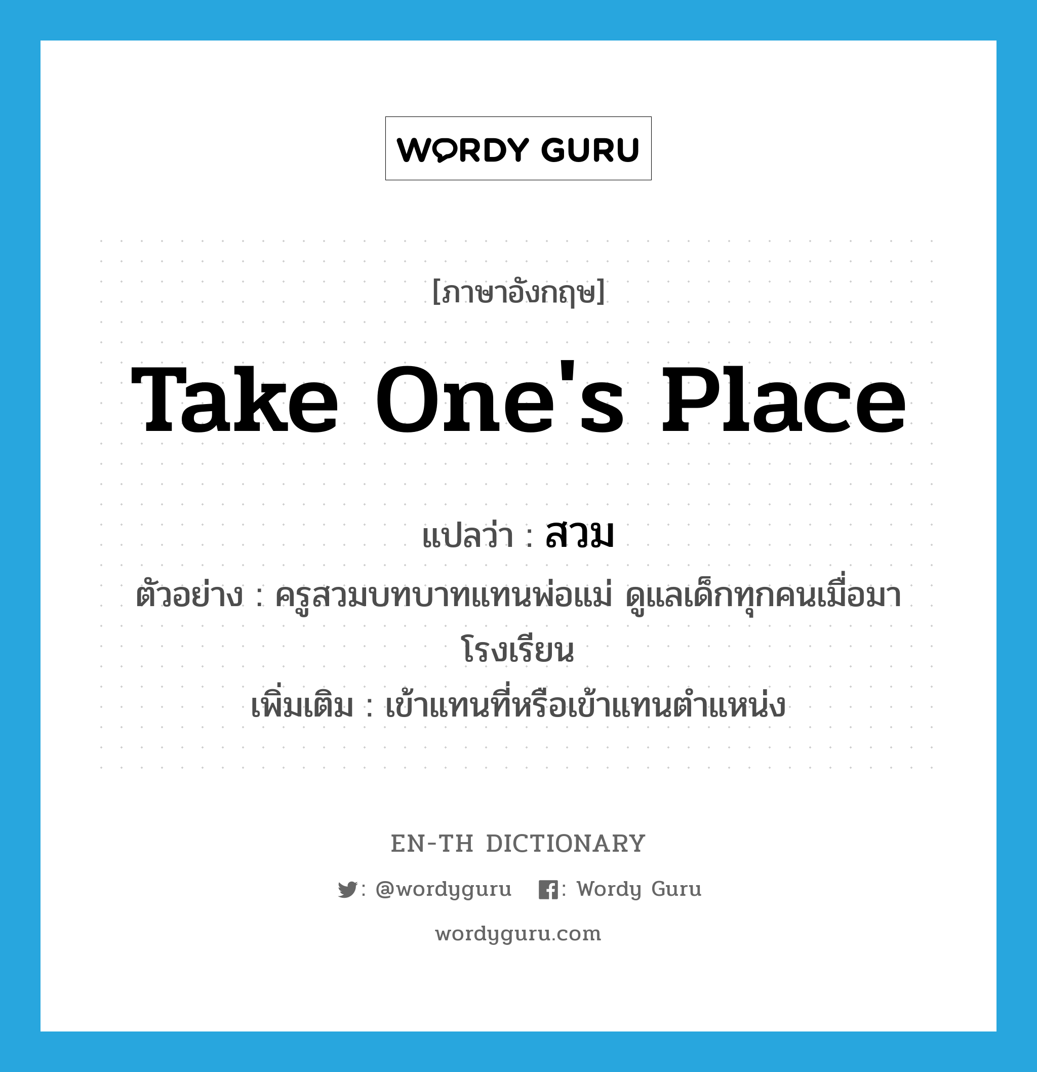 take one&#39;s place แปลว่า?, คำศัพท์ภาษาอังกฤษ take one&#39;s place แปลว่า สวม ประเภท V ตัวอย่าง ครูสวมบทบาทแทนพ่อแม่ ดูแลเด็กทุกคนเมื่อมาโรงเรียน เพิ่มเติม เข้าแทนที่หรือเข้าแทนตำแหน่ง หมวด V