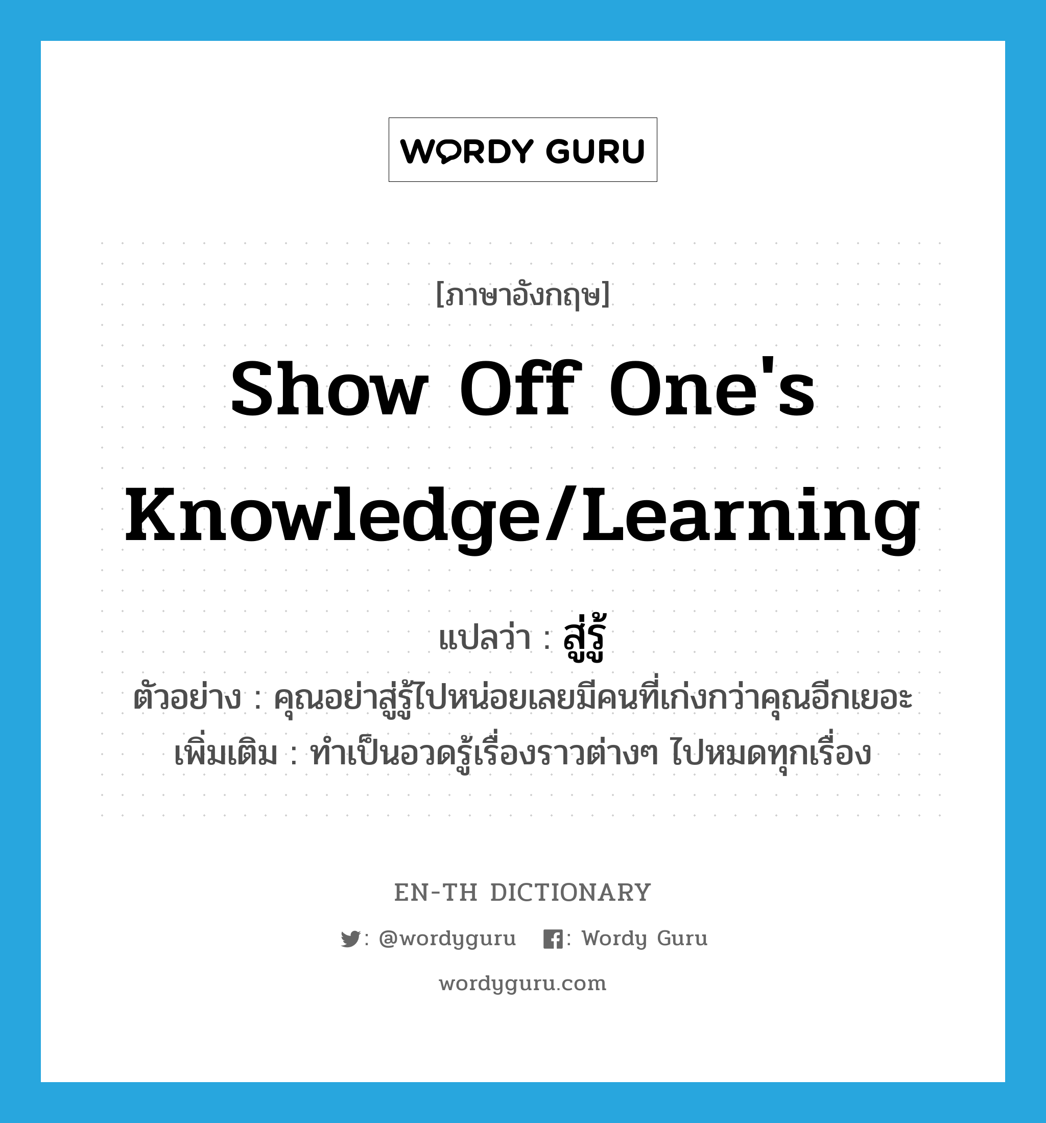 show off one&#39;s knowledge/learning แปลว่า?, คำศัพท์ภาษาอังกฤษ show off one&#39;s knowledge/learning แปลว่า สู่รู้ ประเภท V ตัวอย่าง คุณอย่าสู่รู้ไปหน่อยเลยมีคนที่เก่งกว่าคุณอีกเยอะ เพิ่มเติม ทำเป็นอวดรู้เรื่องราวต่างๆ ไปหมดทุกเรื่อง หมวด V