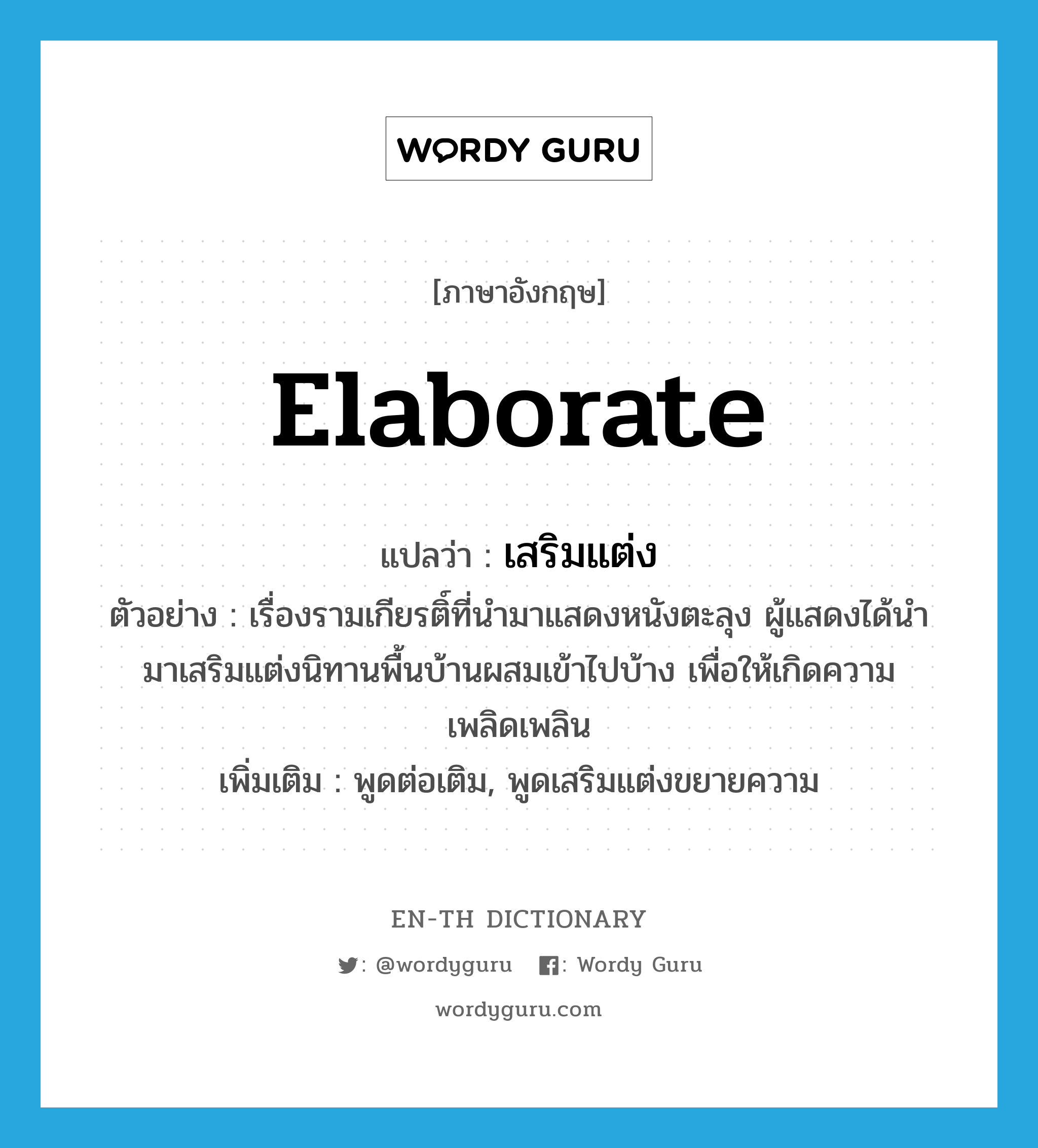 elaborate แปลว่า?, คำศัพท์ภาษาอังกฤษ elaborate แปลว่า เสริมแต่ง ประเภท V ตัวอย่าง เรื่องรามเกียรติ์ที่นำมาแสดงหนังตะลุง ผู้แสดงได้นำมาเสริมแต่งนิทานพื้นบ้านผสมเข้าไปบ้าง เพื่อให้เกิดความเพลิดเพลิน เพิ่มเติม พูดต่อเติม, พูดเสริมแต่งขยายความ หมวด V