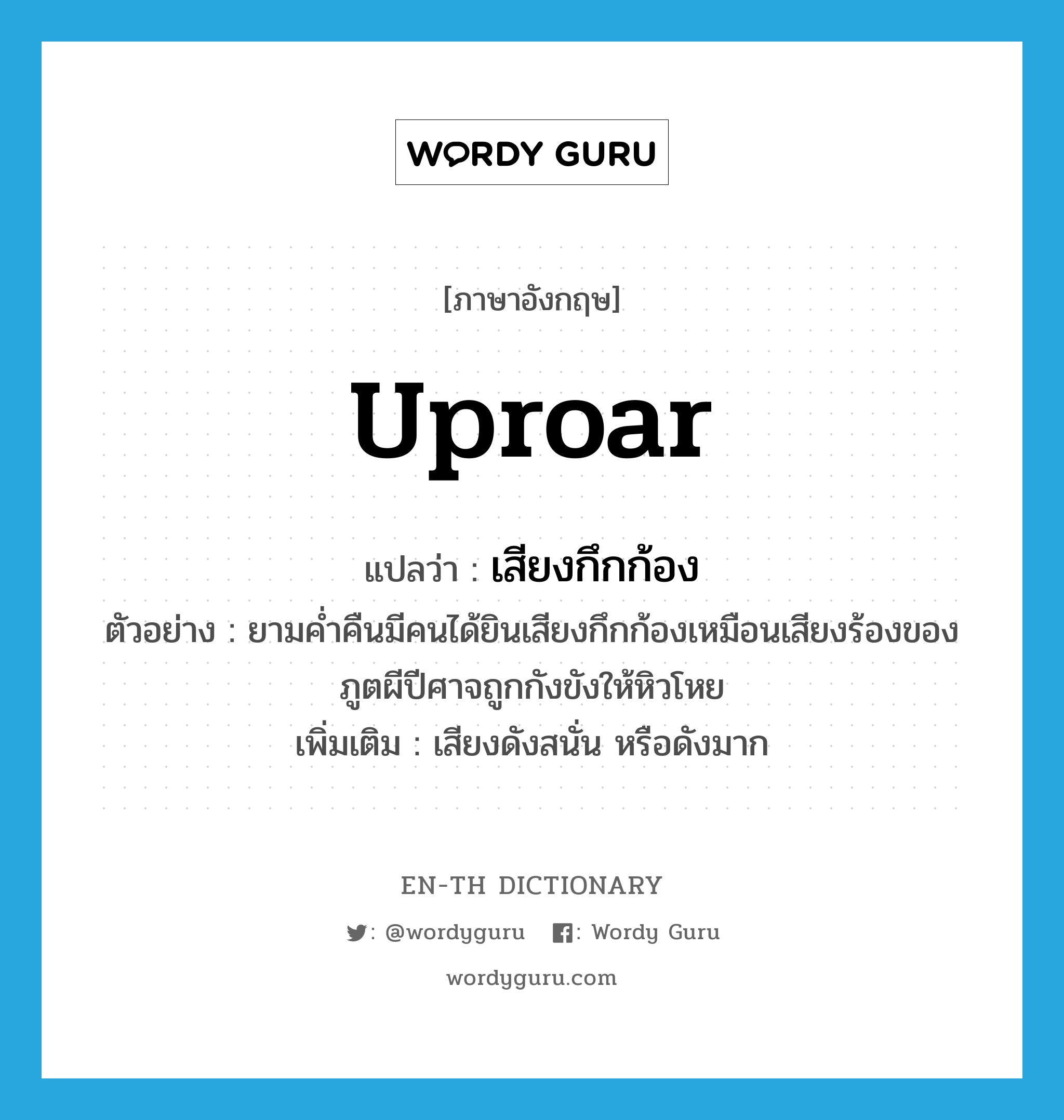 uproar แปลว่า?, คำศัพท์ภาษาอังกฤษ uproar แปลว่า เสียงกึกก้อง ประเภท N ตัวอย่าง ยามค่ำคืนมีคนได้ยินเสียงกึกก้องเหมือนเสียงร้องของภูตผีปีศาจถูกกังขังให้หิวโหย เพิ่มเติม เสียงดังสนั่น หรือดังมาก หมวด N