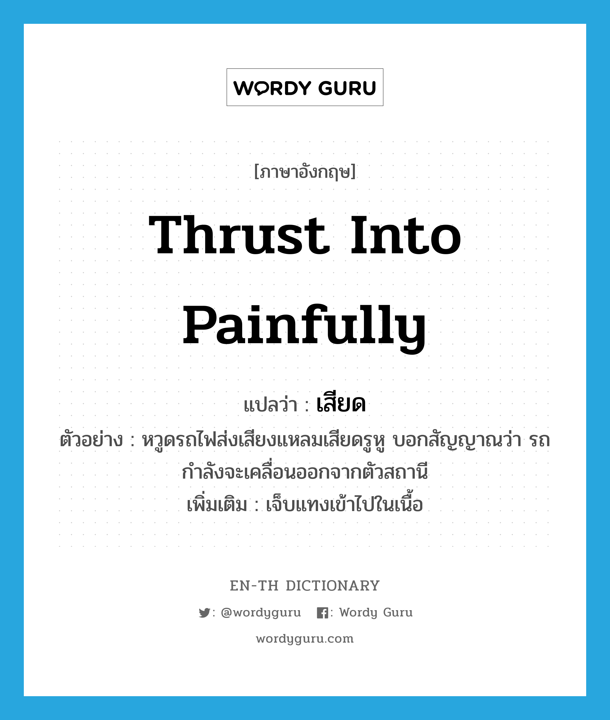 thrust into painfully แปลว่า?, คำศัพท์ภาษาอังกฤษ thrust into painfully แปลว่า เสียด ประเภท V ตัวอย่าง หวูดรถไฟส่งเสียงแหลมเสียดรูหู บอกสัญญาณว่า รถกำลังจะเคลื่อนออกจากตัวสถานี เพิ่มเติม เจ็บแทงเข้าไปในเนื้อ หมวด V