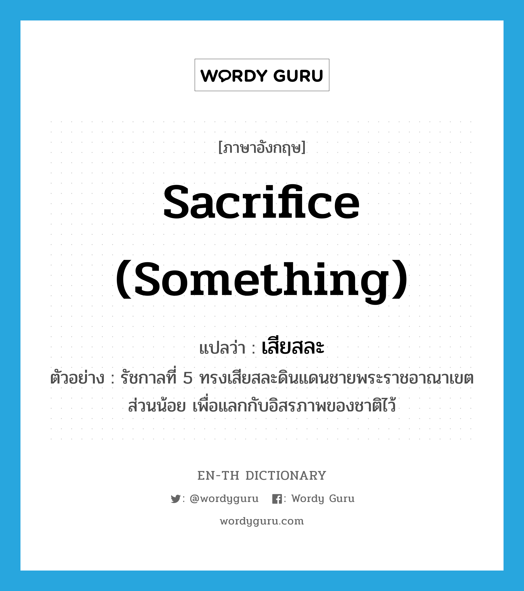 sacrifice (something) แปลว่า?, คำศัพท์ภาษาอังกฤษ sacrifice (something) แปลว่า เสียสละ ประเภท V ตัวอย่าง รัชกาลที่ 5 ทรงเสียสละดินแดนชายพระราชอาณาเขตส่วนน้อย เพื่อแลกกับอิสรภาพของชาติไว้ หมวด V