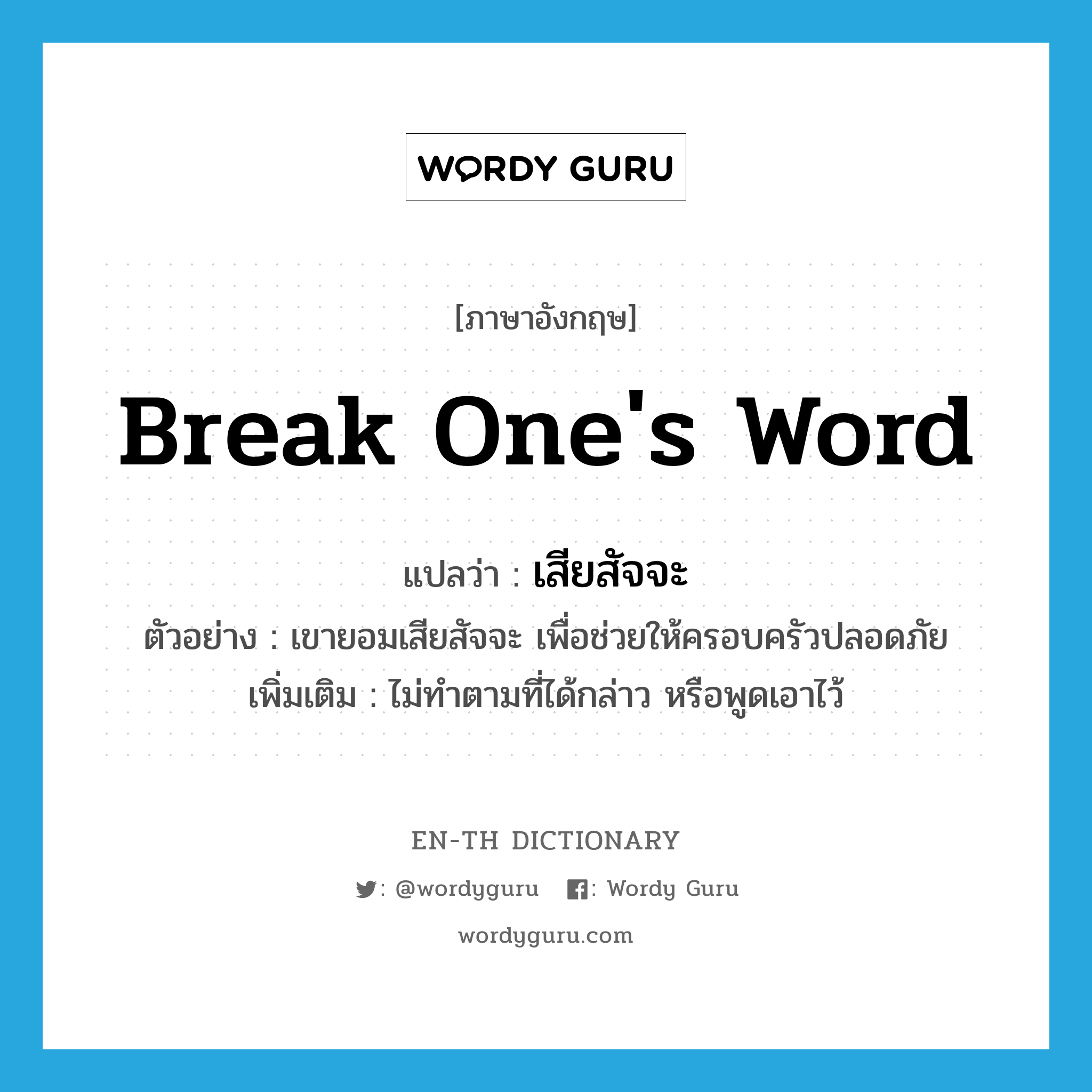 break one&#39;s word แปลว่า?, คำศัพท์ภาษาอังกฤษ break one&#39;s word แปลว่า เสียสัจจะ ประเภท V ตัวอย่าง เขายอมเสียสัจจะ เพื่อช่วยให้ครอบครัวปลอดภัย เพิ่มเติม ไม่ทำตามที่ได้กล่าว หรือพูดเอาไว้ หมวด V