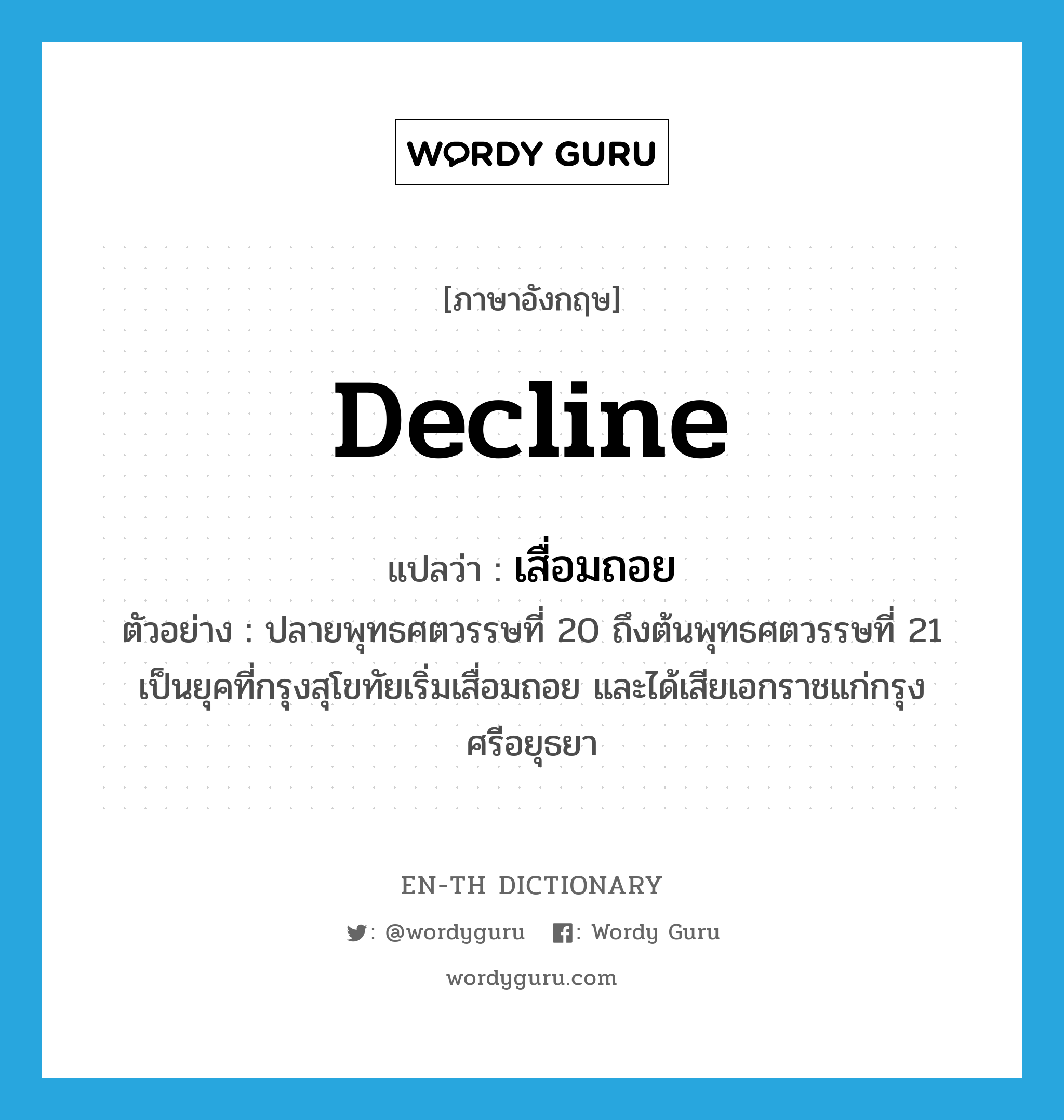 decline แปลว่า?, คำศัพท์ภาษาอังกฤษ decline แปลว่า เสื่อมถอย ประเภท V ตัวอย่าง ปลายพุทธศตวรรษที่ 20 ถึงต้นพุทธศตวรรษที่ 21 เป็นยุคที่กรุงสุโขทัยเริ่มเสื่อมถอย และได้เสียเอกราชแก่กรุงศรีอยุธยา หมวด V