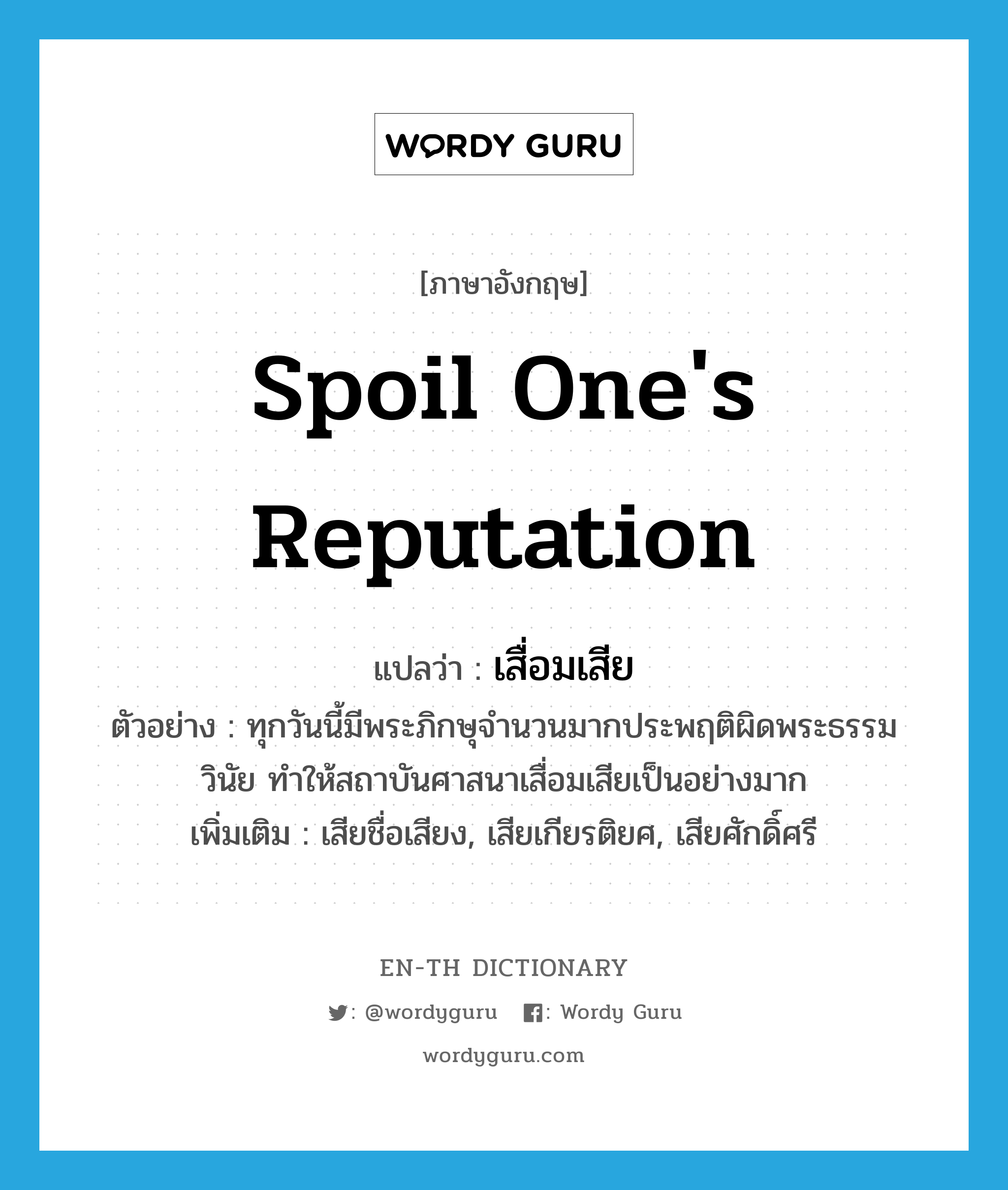 spoil one&#39;s reputation แปลว่า?, คำศัพท์ภาษาอังกฤษ spoil one&#39;s reputation แปลว่า เสื่อมเสีย ประเภท V ตัวอย่าง ทุกวันนี้มีพระภิกษุจำนวนมากประพฤติผิดพระธรรมวินัย ทำให้สถาบันศาสนาเสื่อมเสียเป็นอย่างมาก เพิ่มเติม เสียชื่อเสียง, เสียเกียรติยศ, เสียศักดิ์ศรี หมวด V