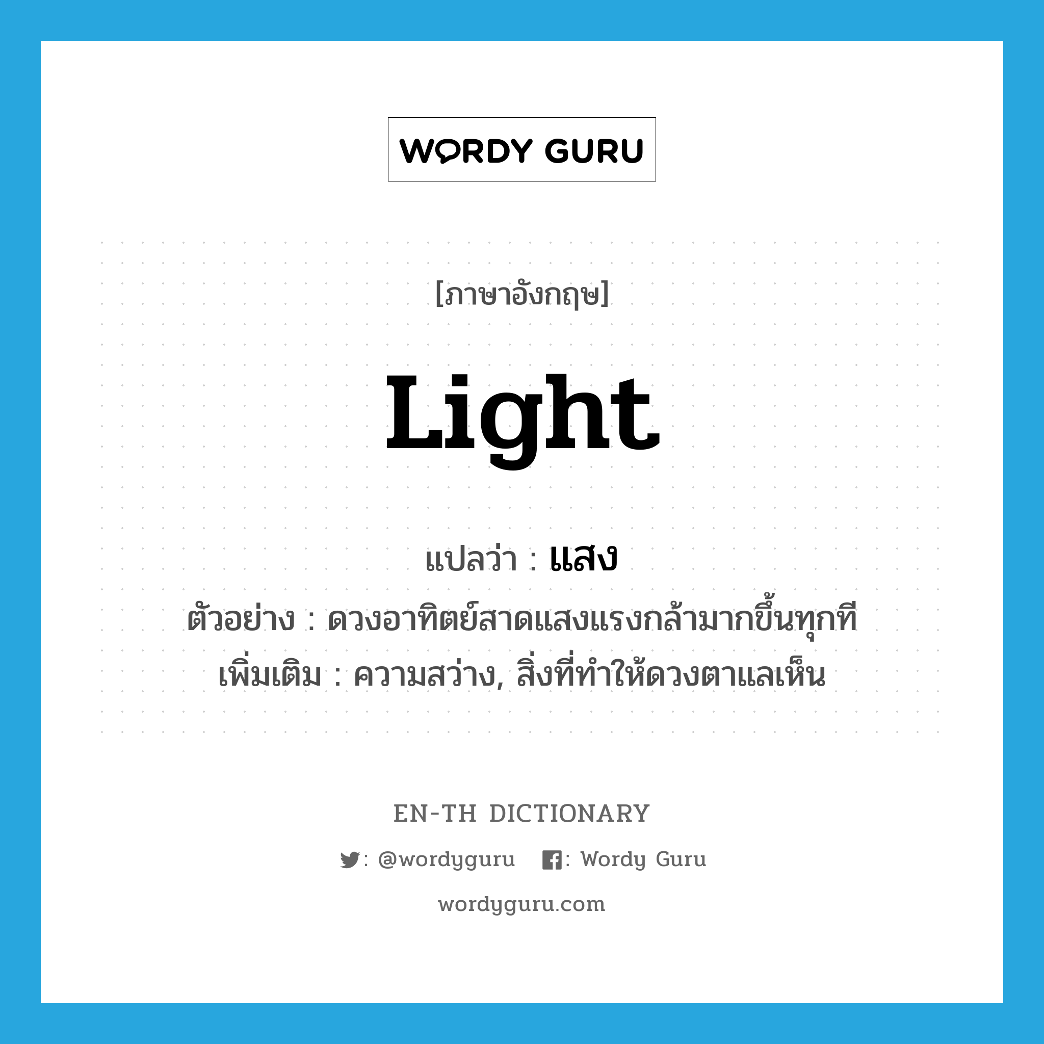 light แปลว่า?, คำศัพท์ภาษาอังกฤษ light แปลว่า แสง ประเภท N ตัวอย่าง ดวงอาทิตย์สาดแสงแรงกล้ามากขึ้นทุกที เพิ่มเติม ความสว่าง, สิ่งที่ทำให้ดวงตาแลเห็น หมวด N