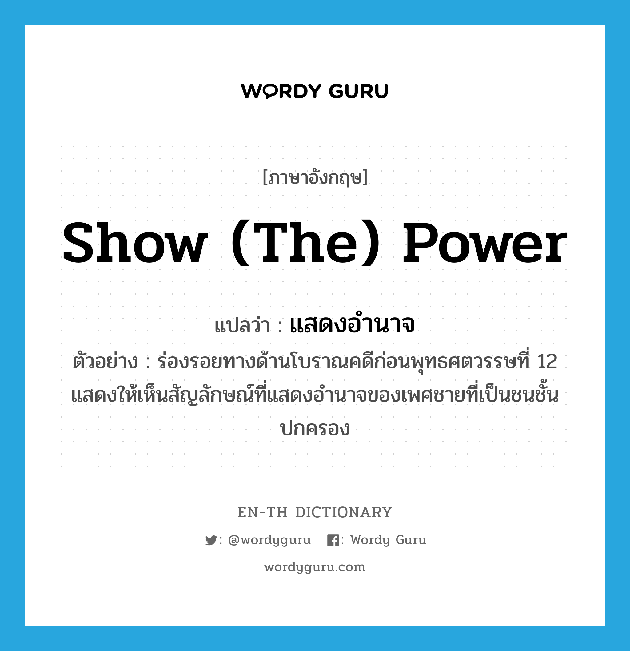 show (the) power แปลว่า?, คำศัพท์ภาษาอังกฤษ show (the) power แปลว่า แสดงอำนาจ ประเภท V ตัวอย่าง ร่องรอยทางด้านโบราณคดีก่อนพุทธศตวรรษที่ 12 แสดงให้เห็นสัญลักษณ์ที่แสดงอำนาจของเพศชายที่เป็นชนชั้นปกครอง หมวด V