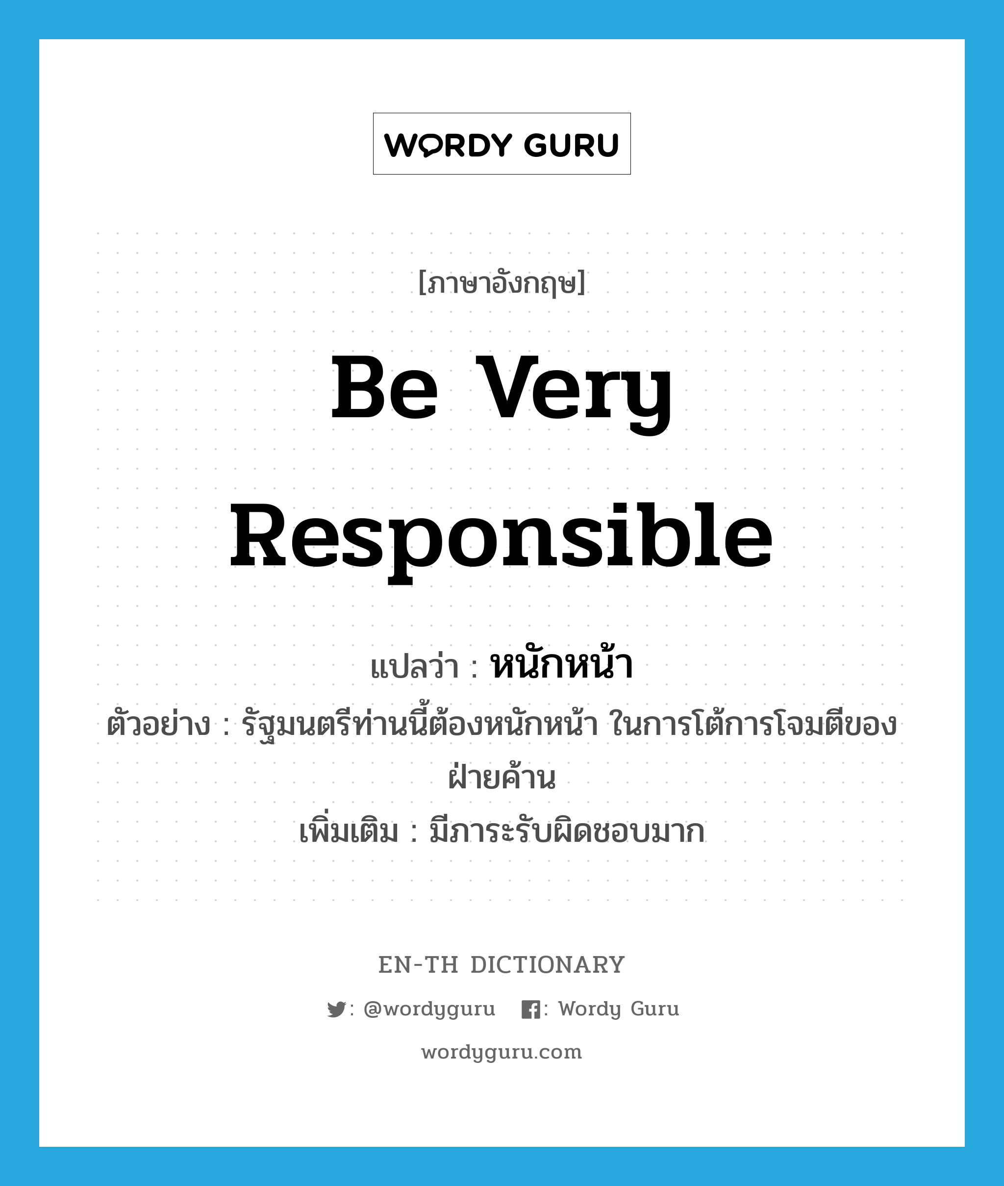 หนักหน้า ภาษาอังกฤษ?, คำศัพท์ภาษาอังกฤษ หนักหน้า แปลว่า be very responsible ประเภท V ตัวอย่าง รัฐมนตรีท่านนี้ต้องหนักหน้า ในการโต้การโจมตีของฝ่ายค้าน เพิ่มเติม มีภาระรับผิดชอบมาก หมวด V