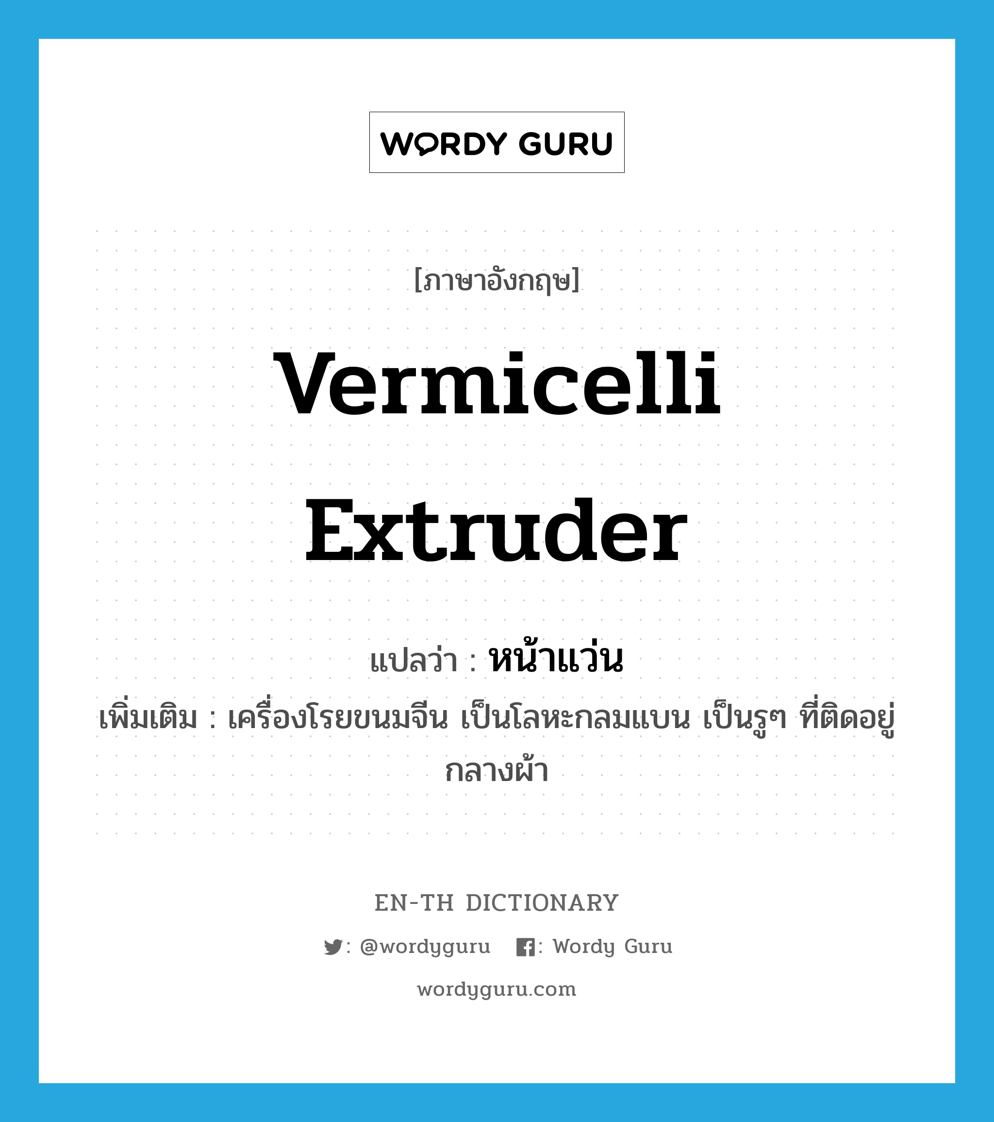 vermicelli extruder แปลว่า?, คำศัพท์ภาษาอังกฤษ vermicelli extruder แปลว่า หน้าแว่น ประเภท N เพิ่มเติม เครื่องโรยขนมจีน เป็นโลหะกลมแบน เป็นรูๆ ที่ติดอยู่กลางผ้า หมวด N