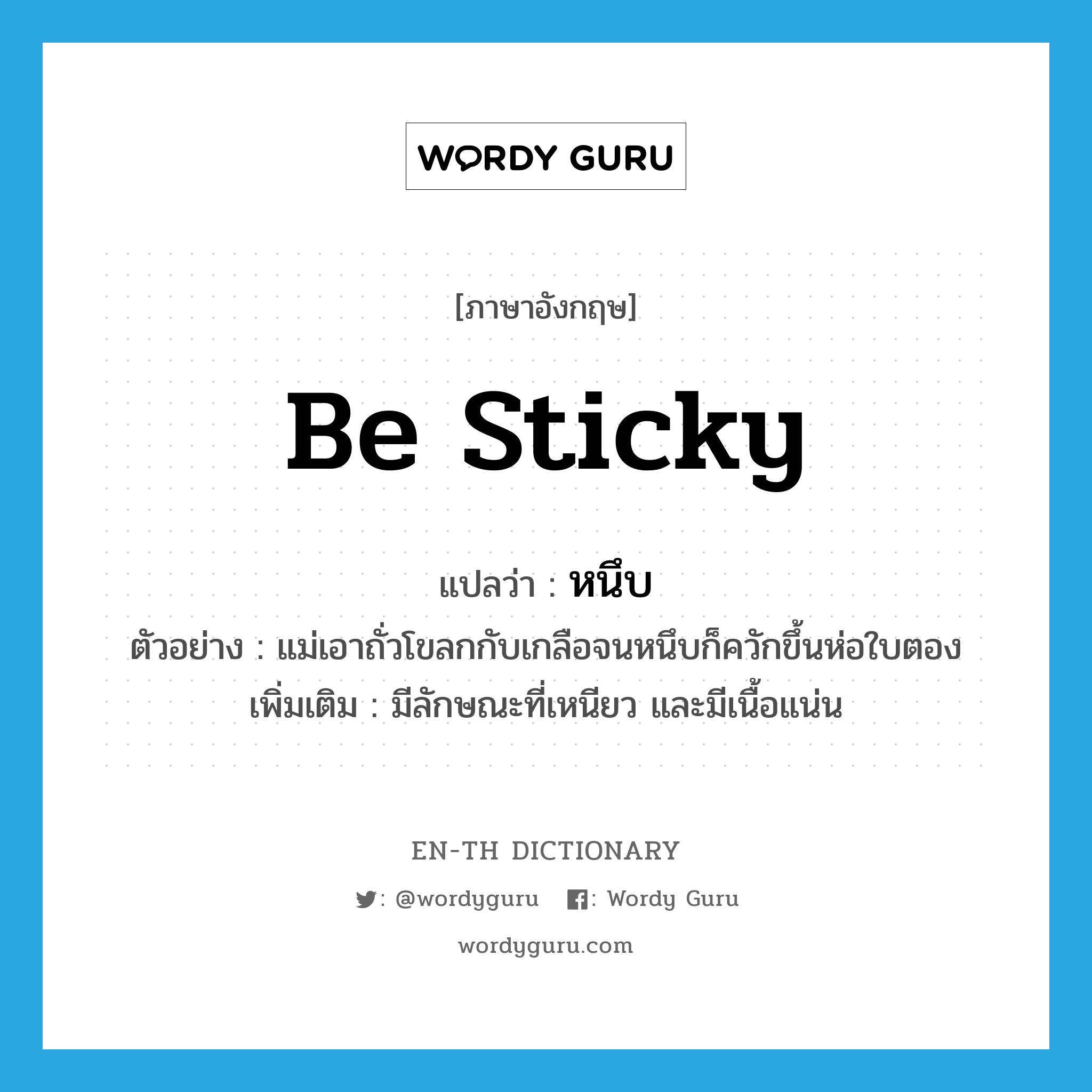 be sticky แปลว่า?, คำศัพท์ภาษาอังกฤษ be sticky แปลว่า หนึบ ประเภท V ตัวอย่าง แม่เอาถั่วโขลกกับเกลือจนหนึบก็ควักขึ้นห่อใบตอง เพิ่มเติม มีลักษณะที่เหนียว และมีเนื้อแน่น หมวด V