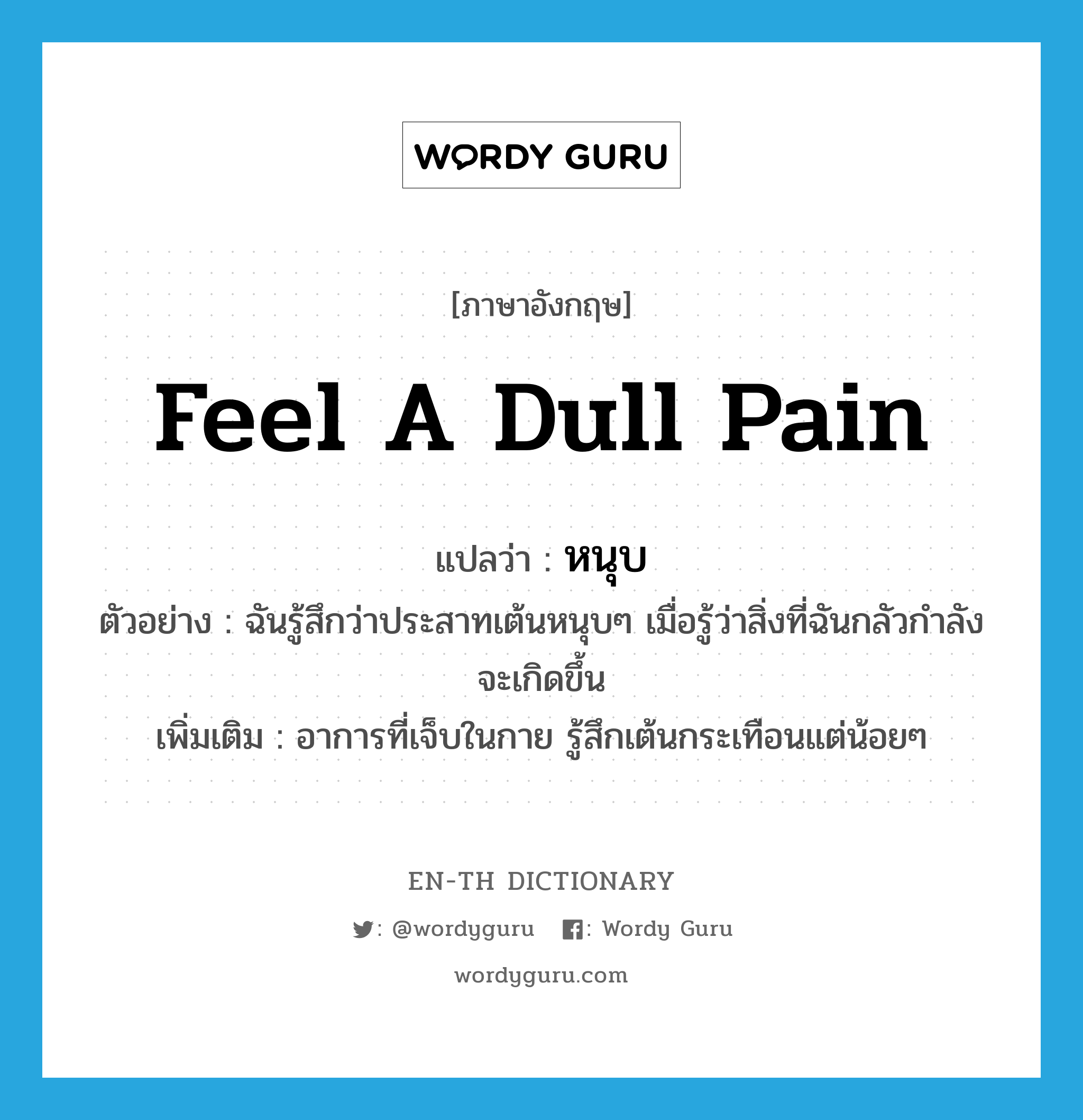 feel a dull pain แปลว่า?, คำศัพท์ภาษาอังกฤษ feel a dull pain แปลว่า หนุบ ประเภท ADV ตัวอย่าง ฉันรู้สึกว่าประสาทเต้นหนุบๆ เมื่อรู้ว่าสิ่งที่ฉันกลัวกำลังจะเกิดขึ้น เพิ่มเติม อาการที่เจ็บในกาย รู้สึกเต้นกระเทือนแต่น้อยๆ หมวด ADV