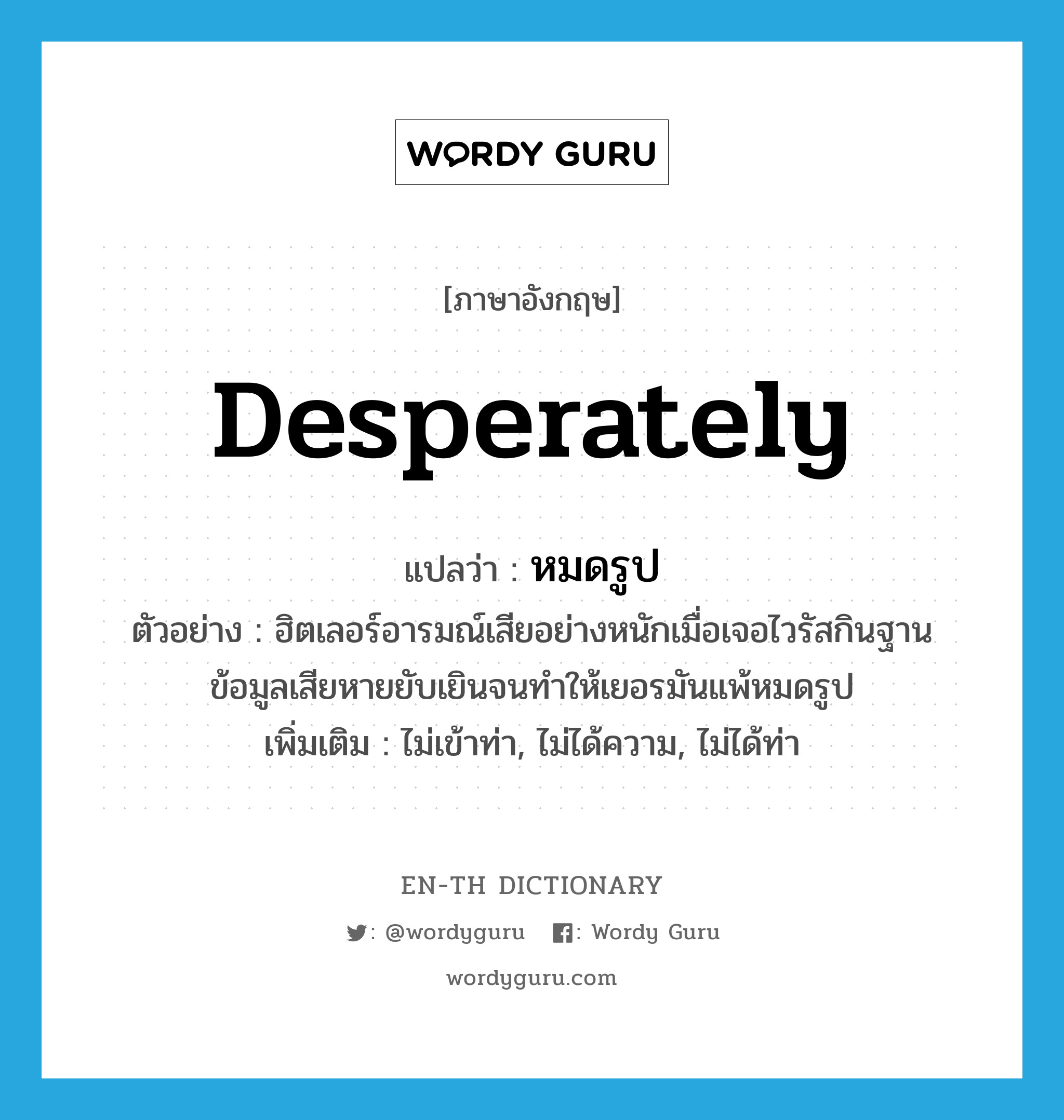 desperately แปลว่า?, คำศัพท์ภาษาอังกฤษ desperately แปลว่า หมดรูป ประเภท ADV ตัวอย่าง ฮิตเลอร์อารมณ์เสียอย่างหนักเมื่อเจอไวรัสกินฐานข้อมูลเสียหายยับเยินจนทำให้เยอรมันแพ้หมดรูป เพิ่มเติม ไม่เข้าท่า, ไม่ได้ความ, ไม่ได้ท่า หมวด ADV