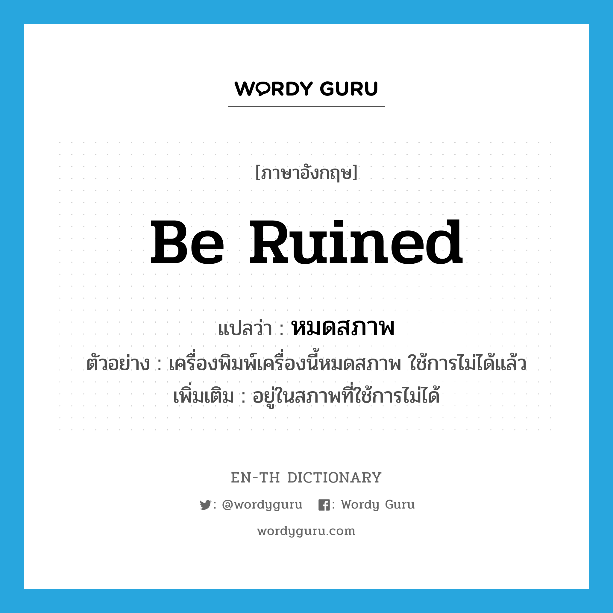 be ruined แปลว่า?, คำศัพท์ภาษาอังกฤษ be ruined แปลว่า หมดสภาพ ประเภท V ตัวอย่าง เครื่องพิมพ์เครื่องนี้หมดสภาพ ใช้การไม่ได้แล้ว เพิ่มเติม อยู่ในสภาพที่ใช้การไม่ได้ หมวด V