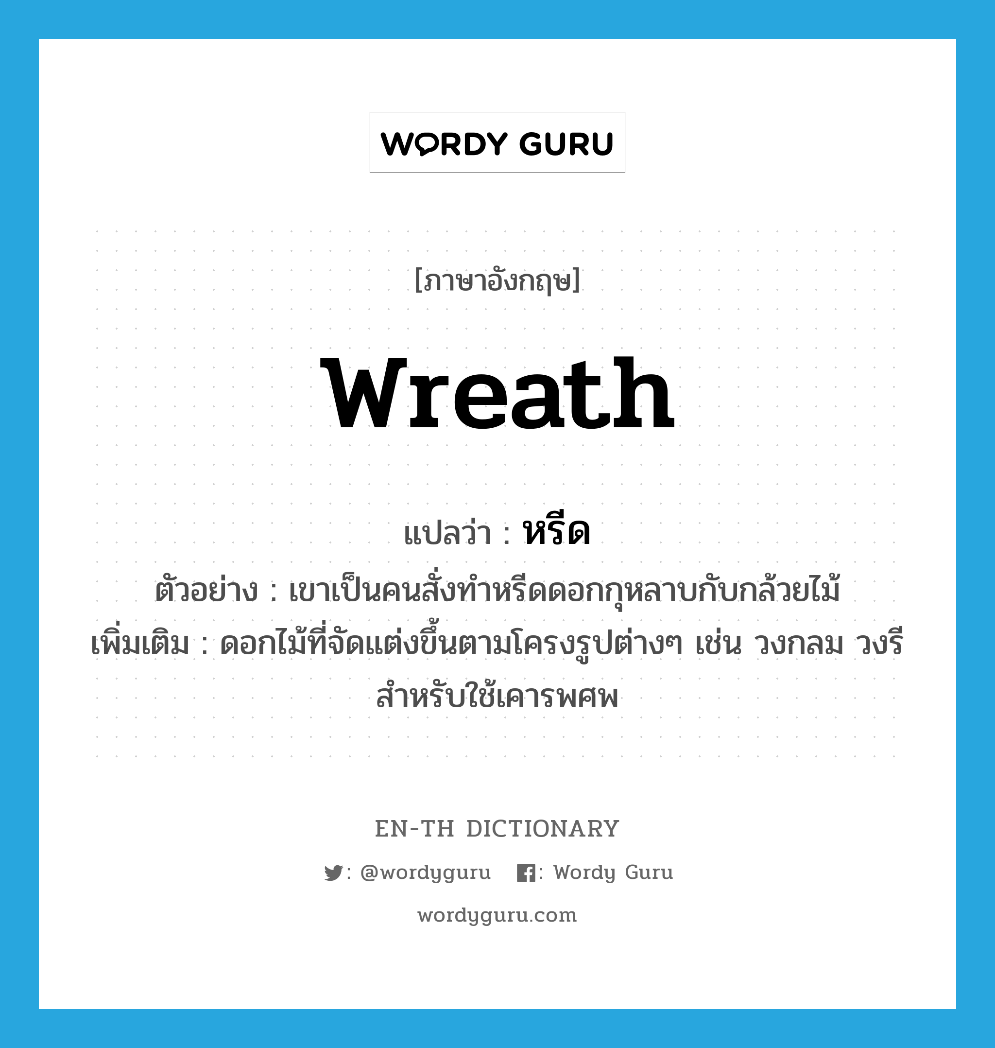 wreath แปลว่า?, คำศัพท์ภาษาอังกฤษ wreath แปลว่า หรีด ประเภท N ตัวอย่าง เขาเป็นคนสั่งทำหรีดดอกกุหลาบกับกล้วยไม้ เพิ่มเติม ดอกไม้ที่จัดแต่งขึ้นตามโครงรูปต่างๆ เช่น วงกลม วงรี สำหรับใช้เคารพศพ หมวด N