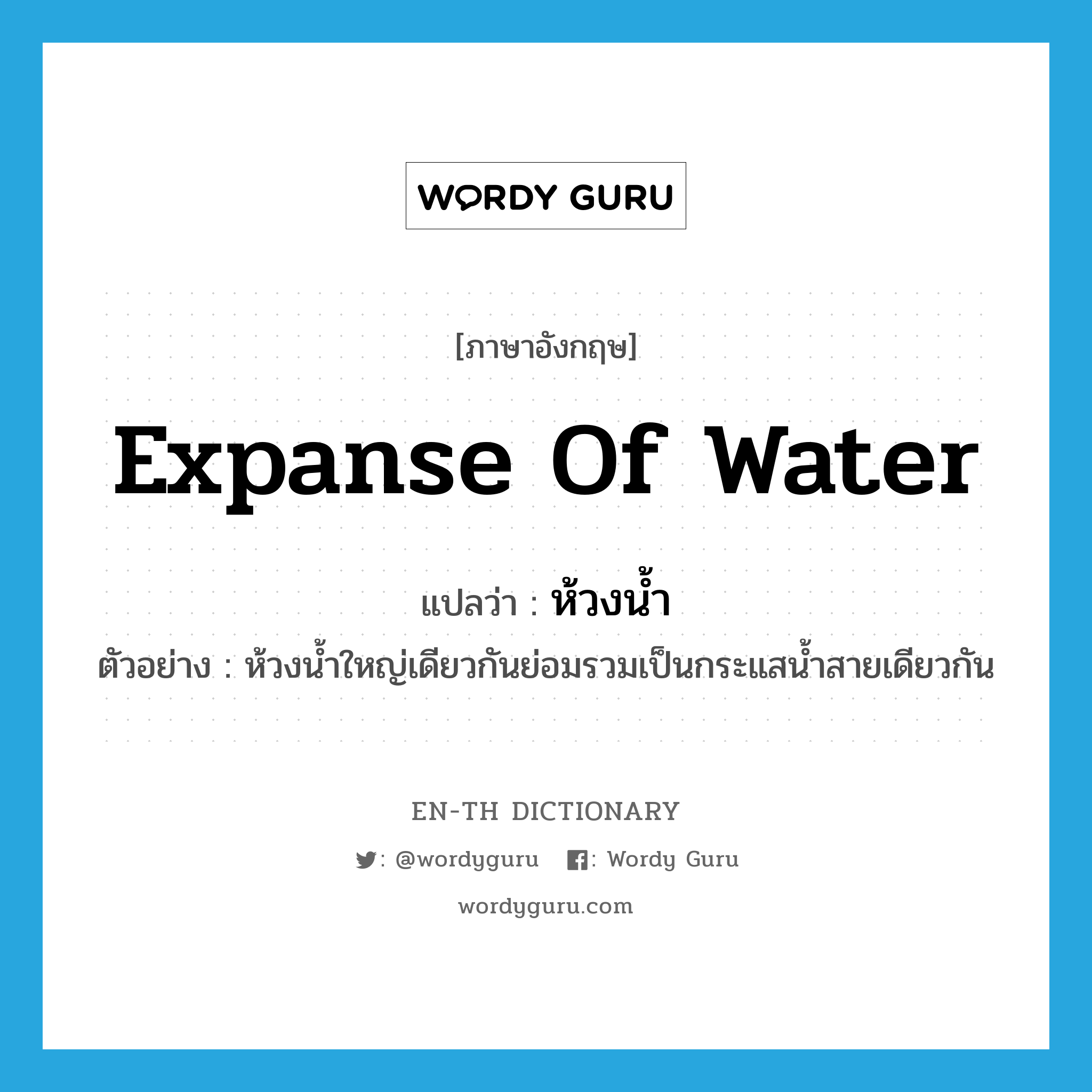 expanse of water แปลว่า?, คำศัพท์ภาษาอังกฤษ expanse of water แปลว่า ห้วงน้ำ ประเภท N ตัวอย่าง ห้วงน้ำใหญ่เดียวกันย่อมรวมเป็นกระแสน้ำสายเดียวกัน หมวด N