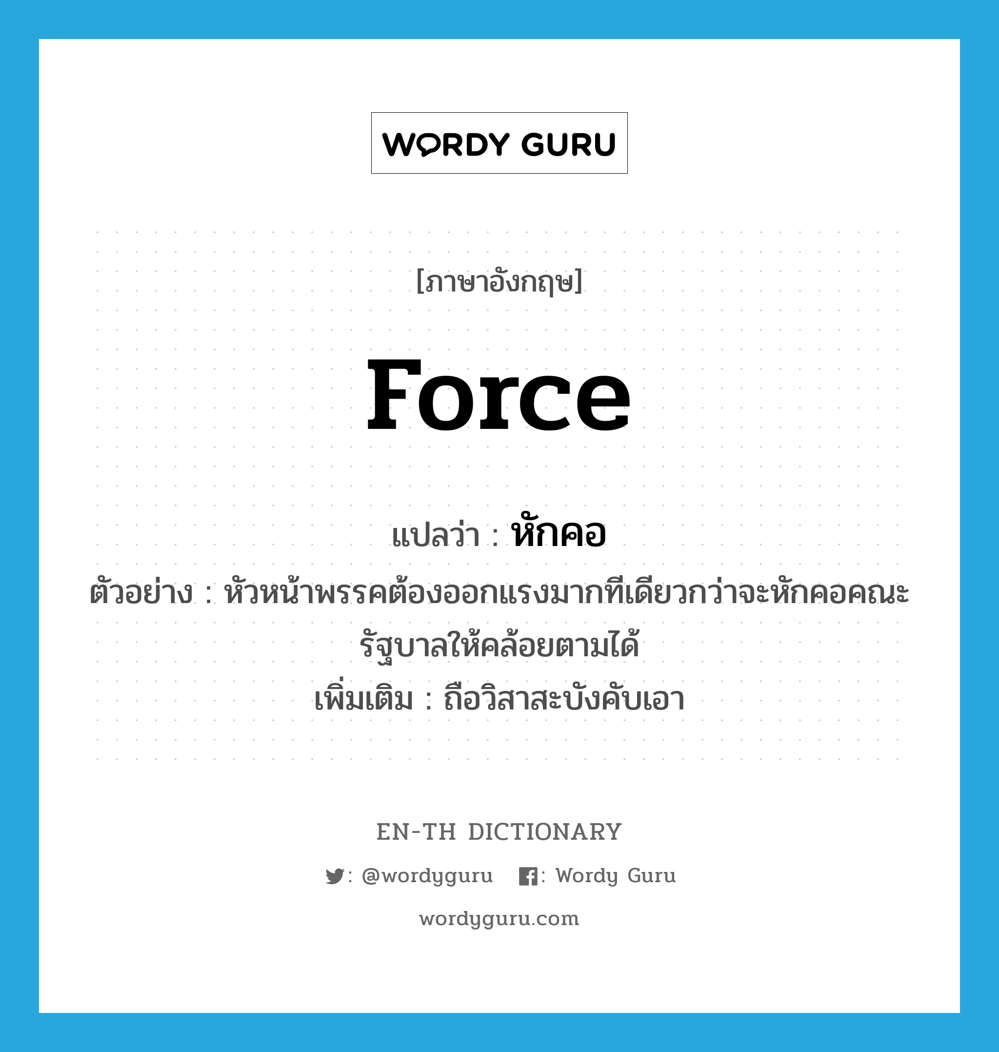 force แปลว่า?, คำศัพท์ภาษาอังกฤษ force แปลว่า หักคอ ประเภท V ตัวอย่าง หัวหน้าพรรคต้องออกแรงมากทีเดียวกว่าจะหักคอคณะรัฐบาลให้คล้อยตามได้ เพิ่มเติม ถือวิสาสะบังคับเอา หมวด V