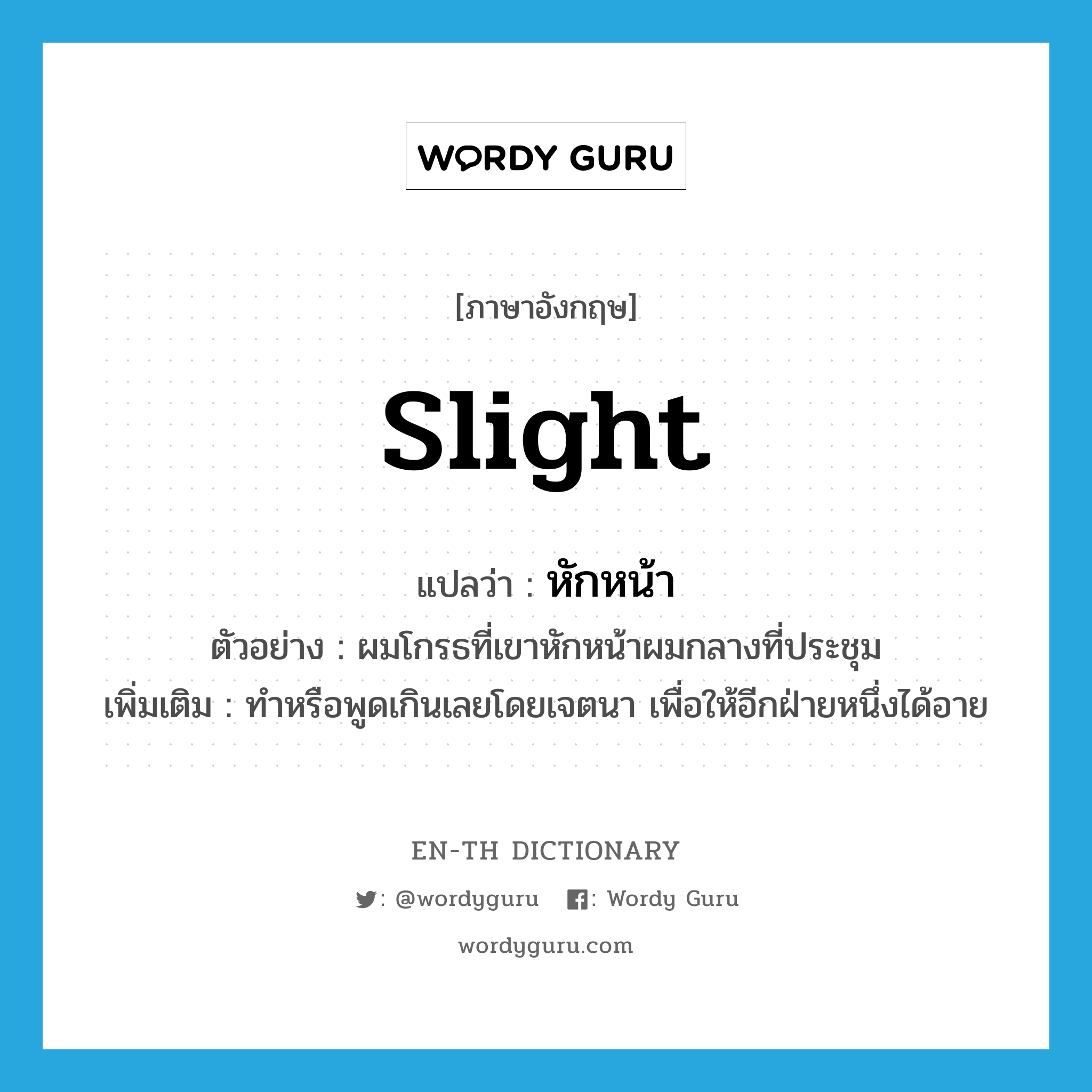 slight แปลว่า?, คำศัพท์ภาษาอังกฤษ slight แปลว่า หักหน้า ประเภท V ตัวอย่าง ผมโกรธที่เขาหักหน้าผมกลางที่ประชุม เพิ่มเติม ทำหรือพูดเกินเลยโดยเจตนา เพื่อให้อีกฝ่ายหนึ่งได้อาย หมวด V